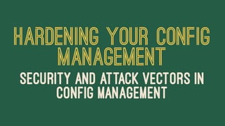 HARDENING YOUR CONFIG
MANAGEMENT
SECURITY AND ATTACK VECTORS IN
CONFIG MANAGEMENT
 