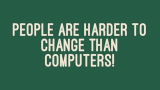 PEOPLE ARE HARDER TO
CHANGE THAN
COMPUTERS!
 
