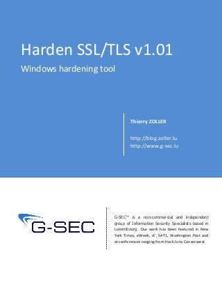 Harden SSL/TLS v1.01
Windows hardening tool
Thierry ZOLLER
http://blog.zoller.lu
http://www.g-sec.lu
G-SEC™ is a non-commercial and independent
group of Information Security Specialists based in
Luxembourg. Our work has been featured in New
York Times, eWeek, ct', SAT1, Washington Post and
at conferences ranging from Hack.lu to Cansecwest.
 