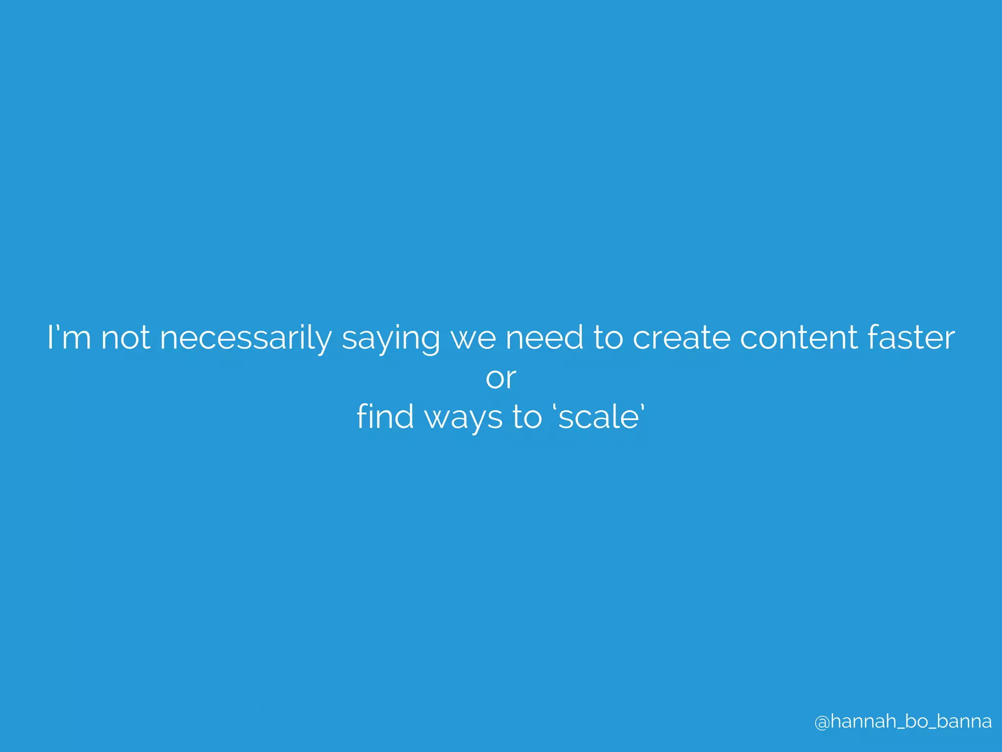 I’m not necessarily saying we need to create content faster 
@hannah_bo_banna 
or 
find ways to ‘scale’ 
 