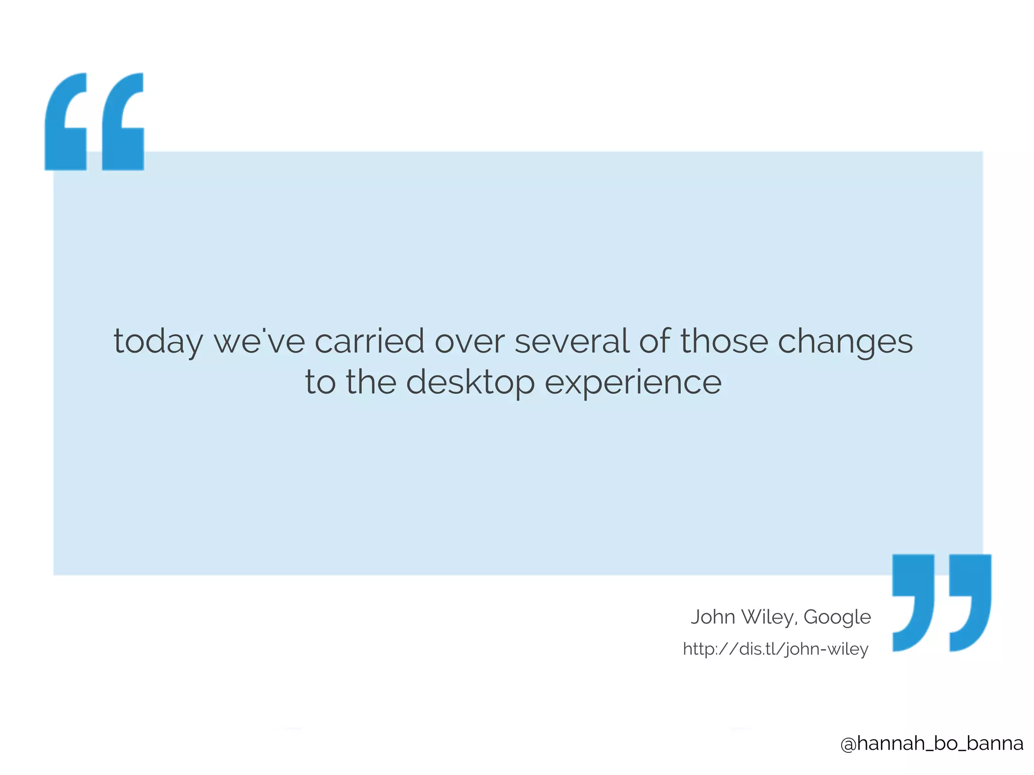 today we've carried over several of those changes 
@hannah_bo_banna 
to the desktop experience 
John Wiley, Google 
http://dis.tl/john-wiley 
 