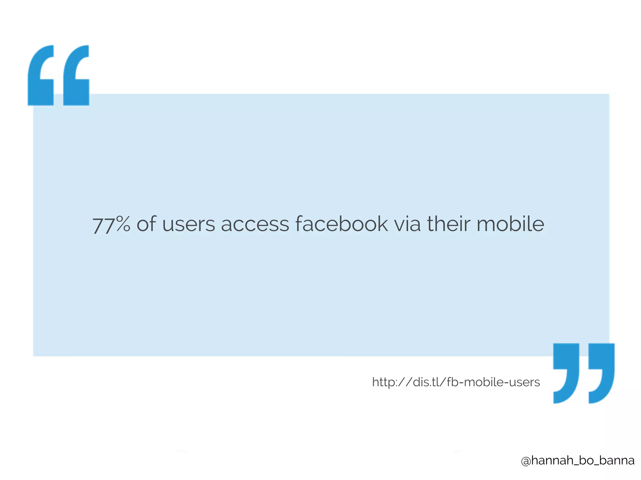 77% of users access facebook via their mobile 
http://dis.tl/fb-mobile-users 
@hannah_bo_banna 
 