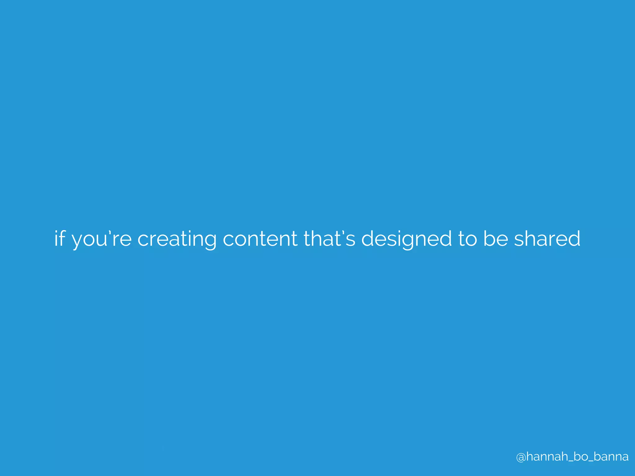 if you’re creating content that’s designed to be shared 
@hannah_bo_banna 
 
