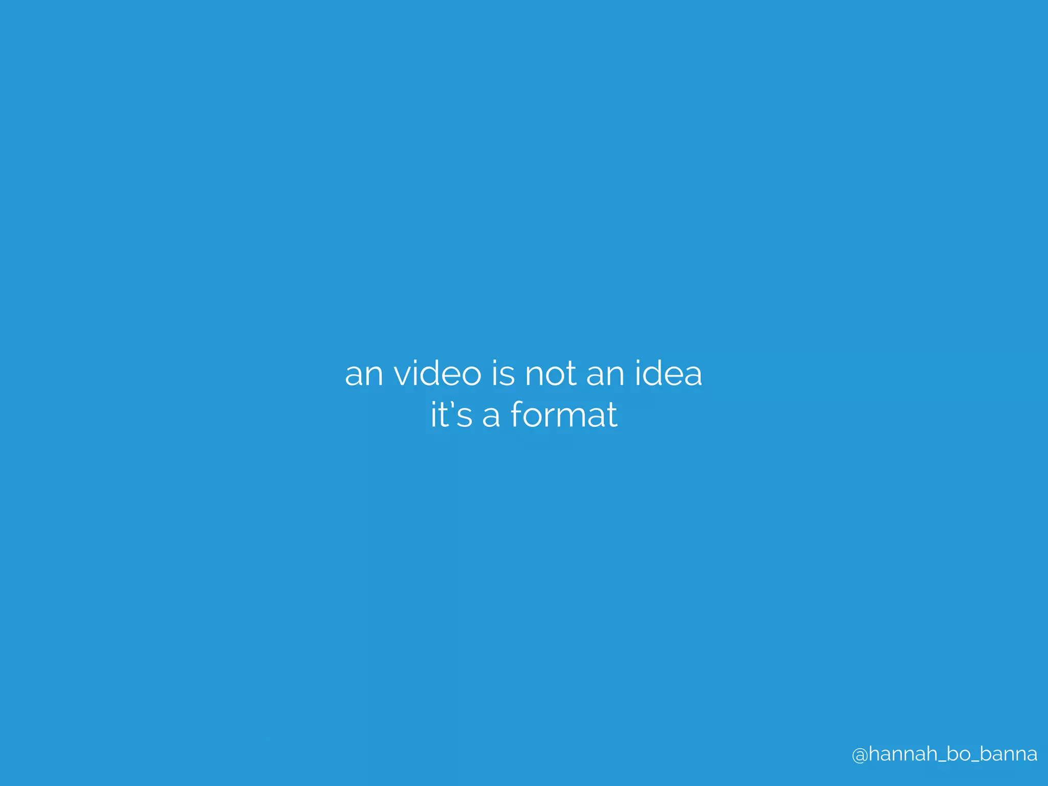 @hannah_bo_banna 
an video is not an idea 
it’s a format 
 
