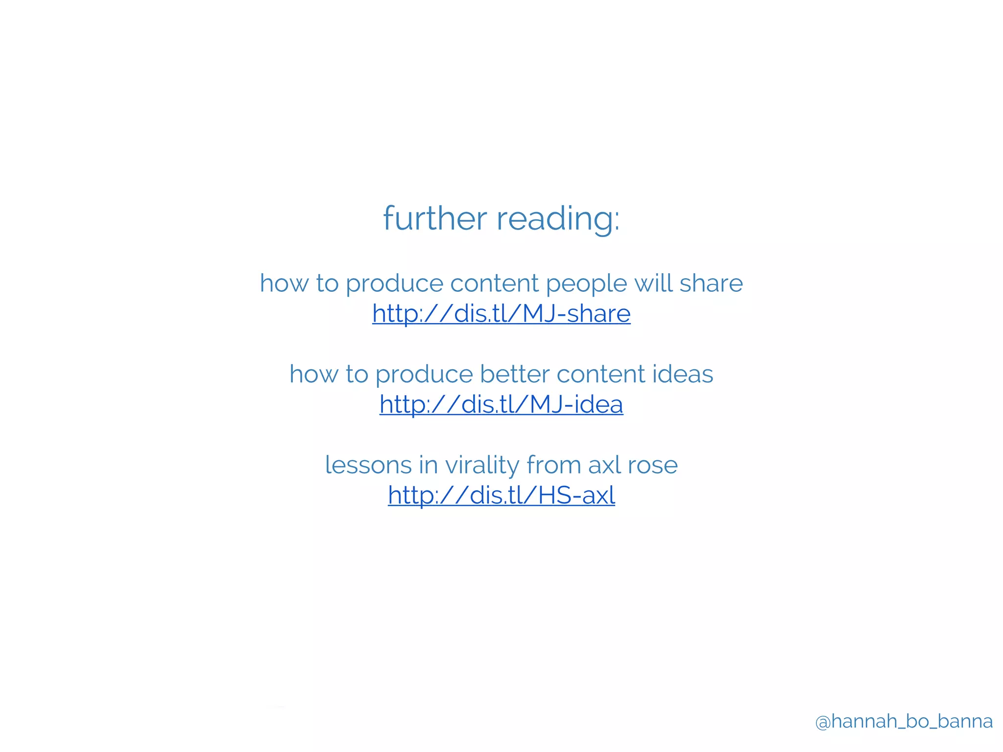 @hannah_bo_banna 
further reading: 
how to produce content people will share 
http://dis.tl/MJ-share 
how to produce better content ideas 
http://dis.tl/MJ-idea 
lessons in virality from axl rose 
http://dis.tl/HS-axl 
 