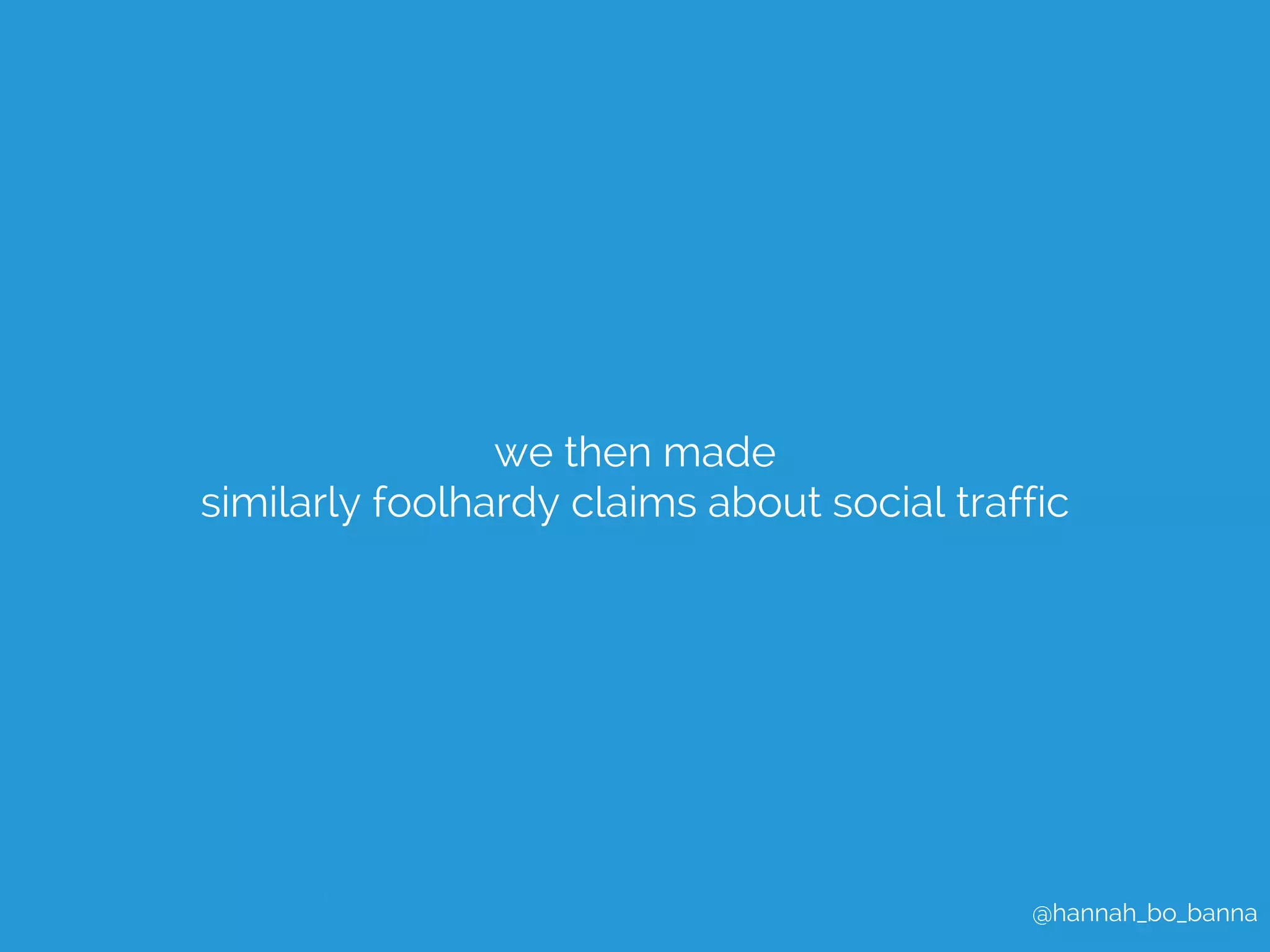 @hannah_bo_banna 
we then made 
similarly foolhardy claims about social traffic 
 