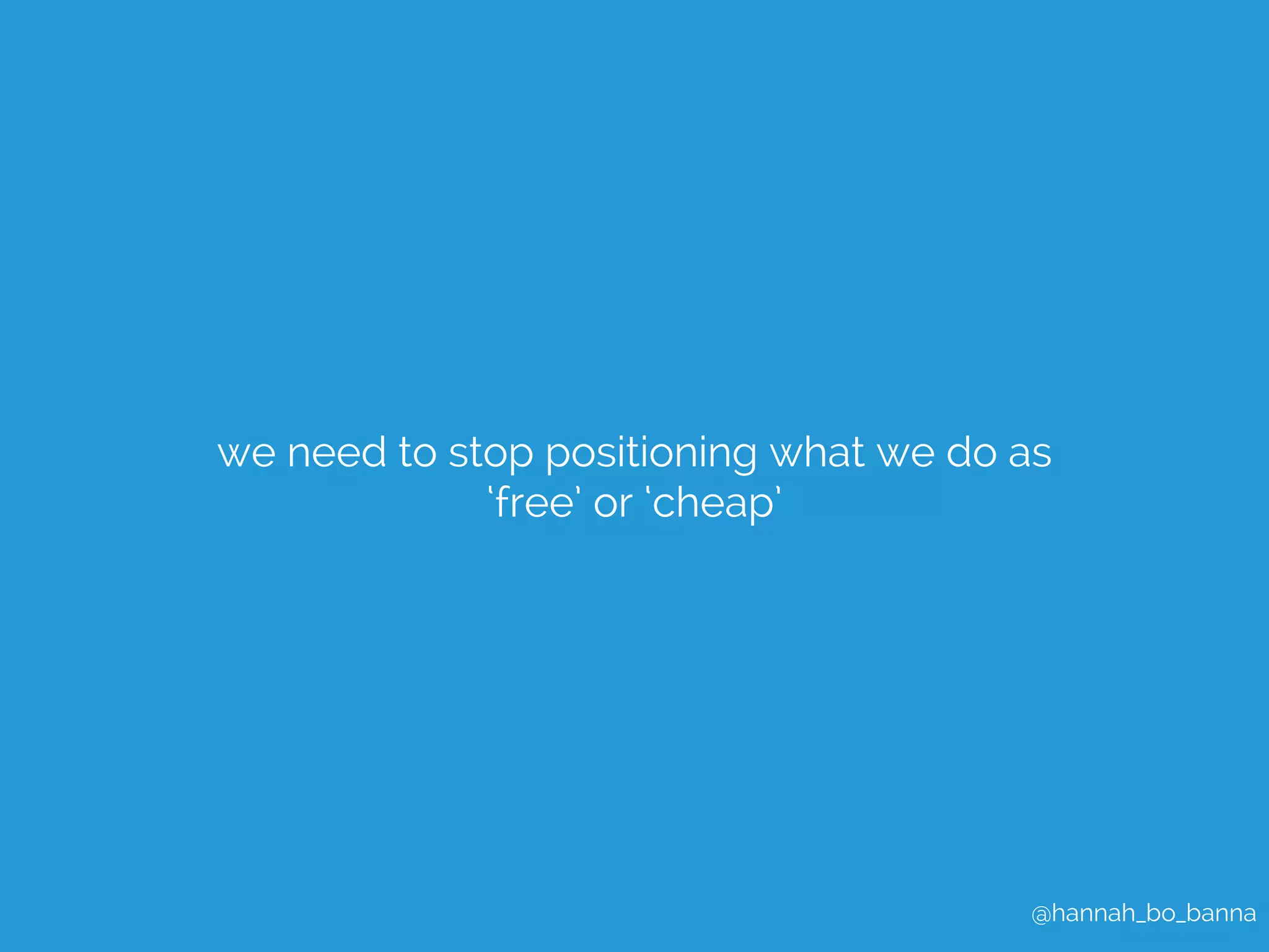 we need to stop positioning what we do as 
@hannah_bo_banna 
‘free’ or ‘cheap’ 
 