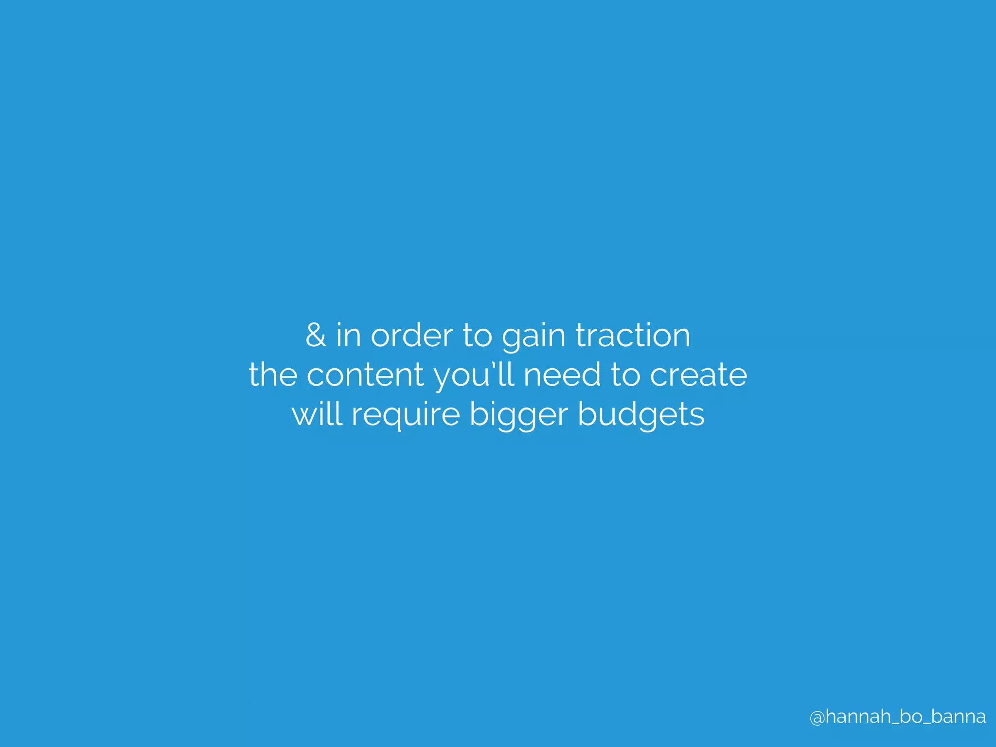 @hannah_bo_banna 
& in order to gain traction 
the content you’ll need to create 
will require bigger budgets 
 