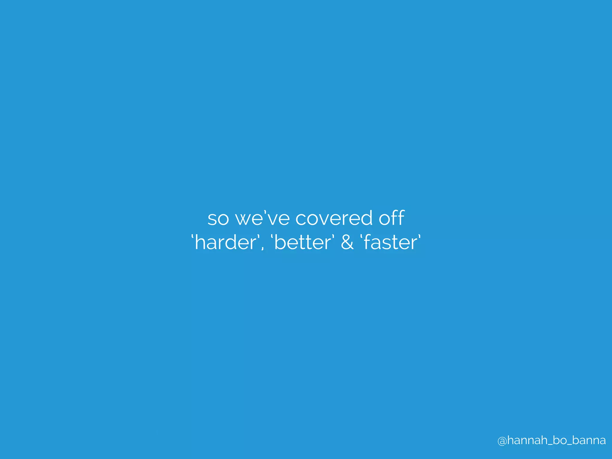 @hannah_bo_banna 
so we’ve covered off 
‘harder’, ‘better’ & ‘faster’ 
 