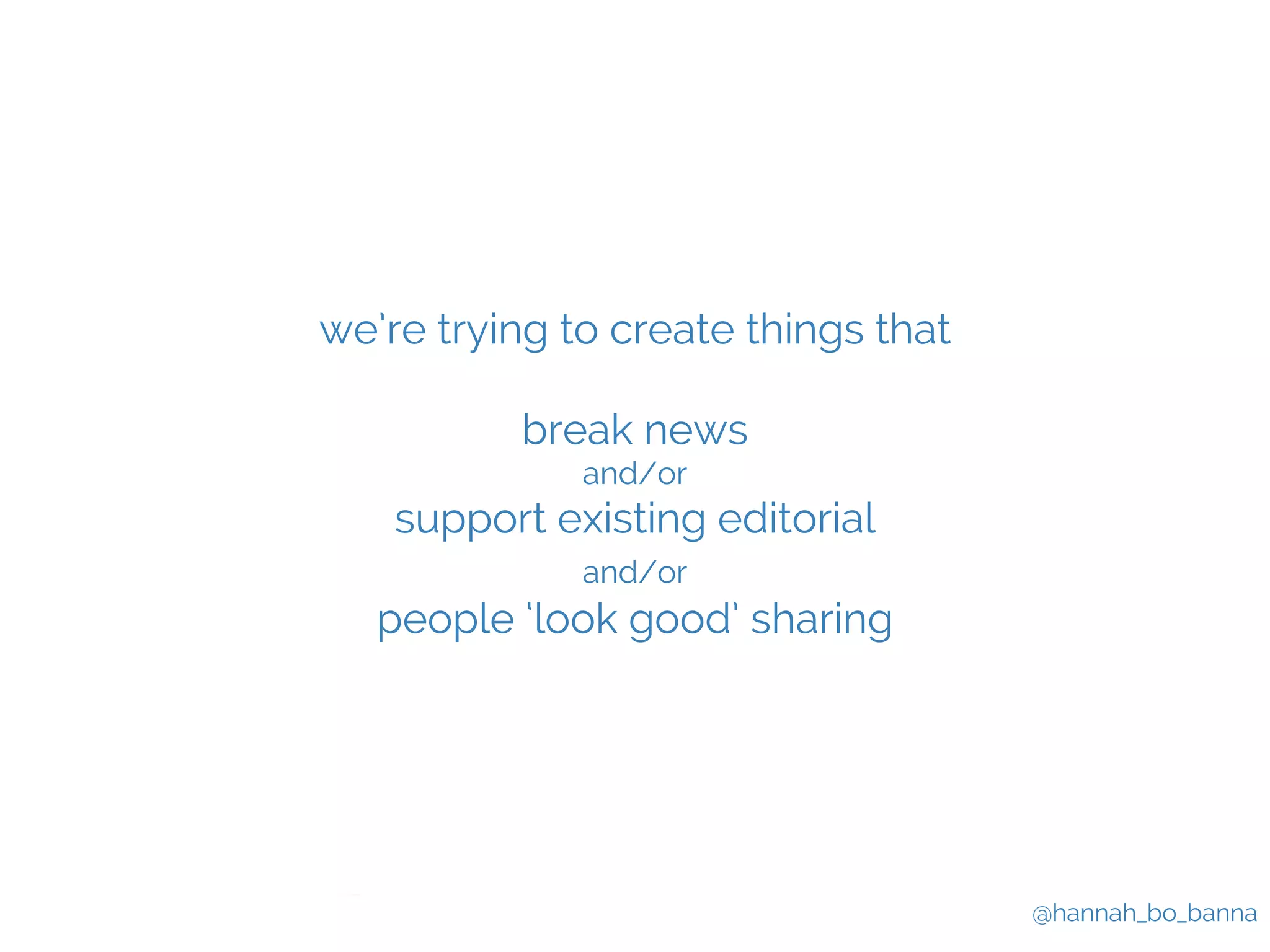 @hannah_bo_banna 
we’re trying to create things that 
break news 
and/or 
support existing editorial 
and/or 
people ‘look good’ sharing 
 