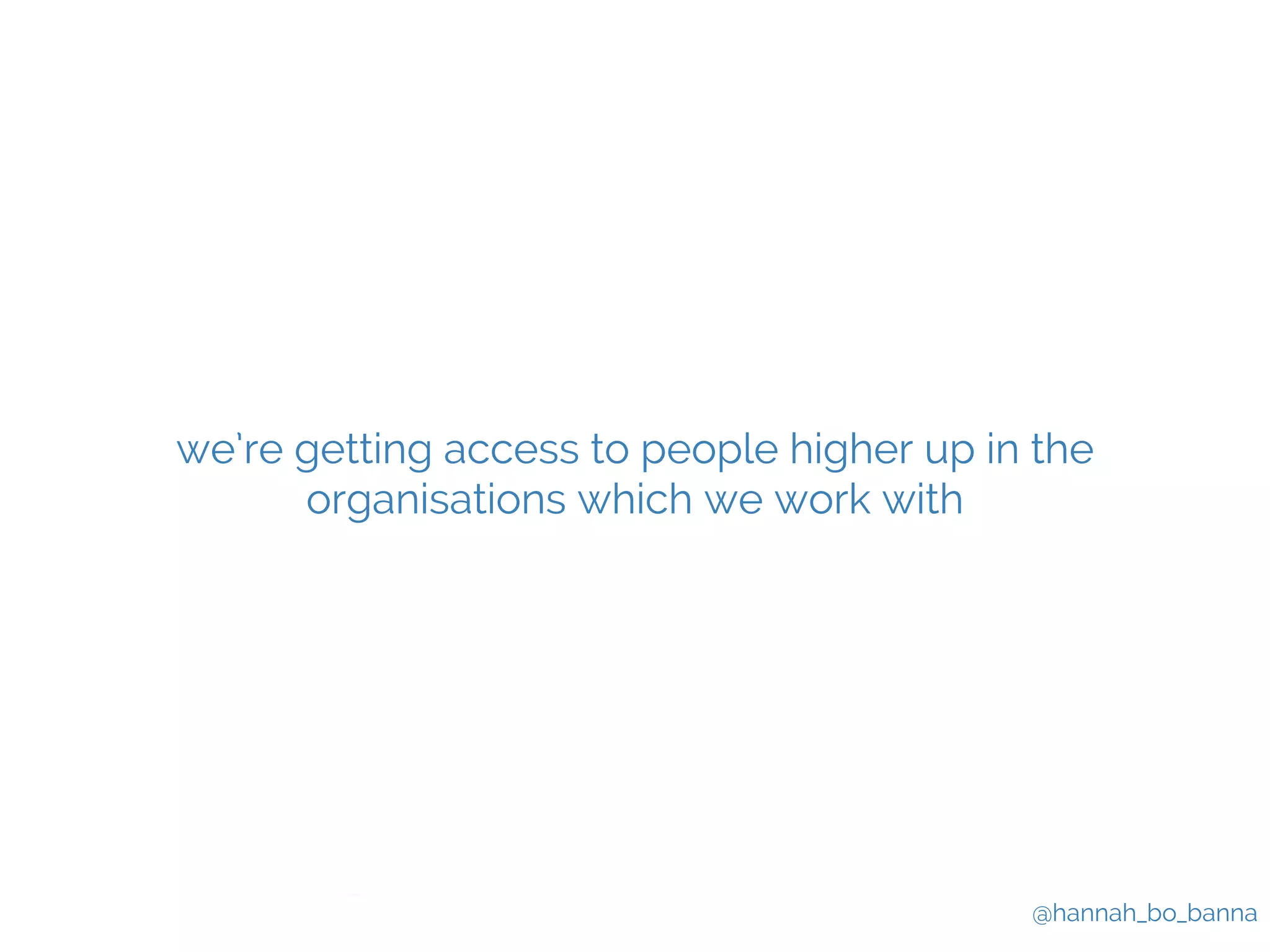 we’re getting access to people higher up in the 
@hannah_bo_banna 
organisations which we work with 
 