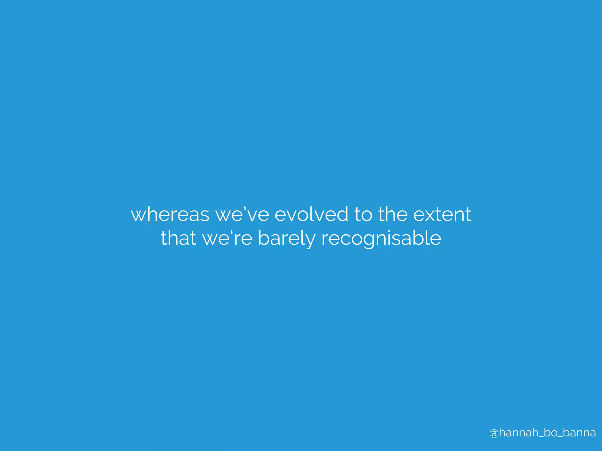 @hannah_bo_banna 
whereas we’ve evolved to the extent 
that we’re barely recognisable 
 