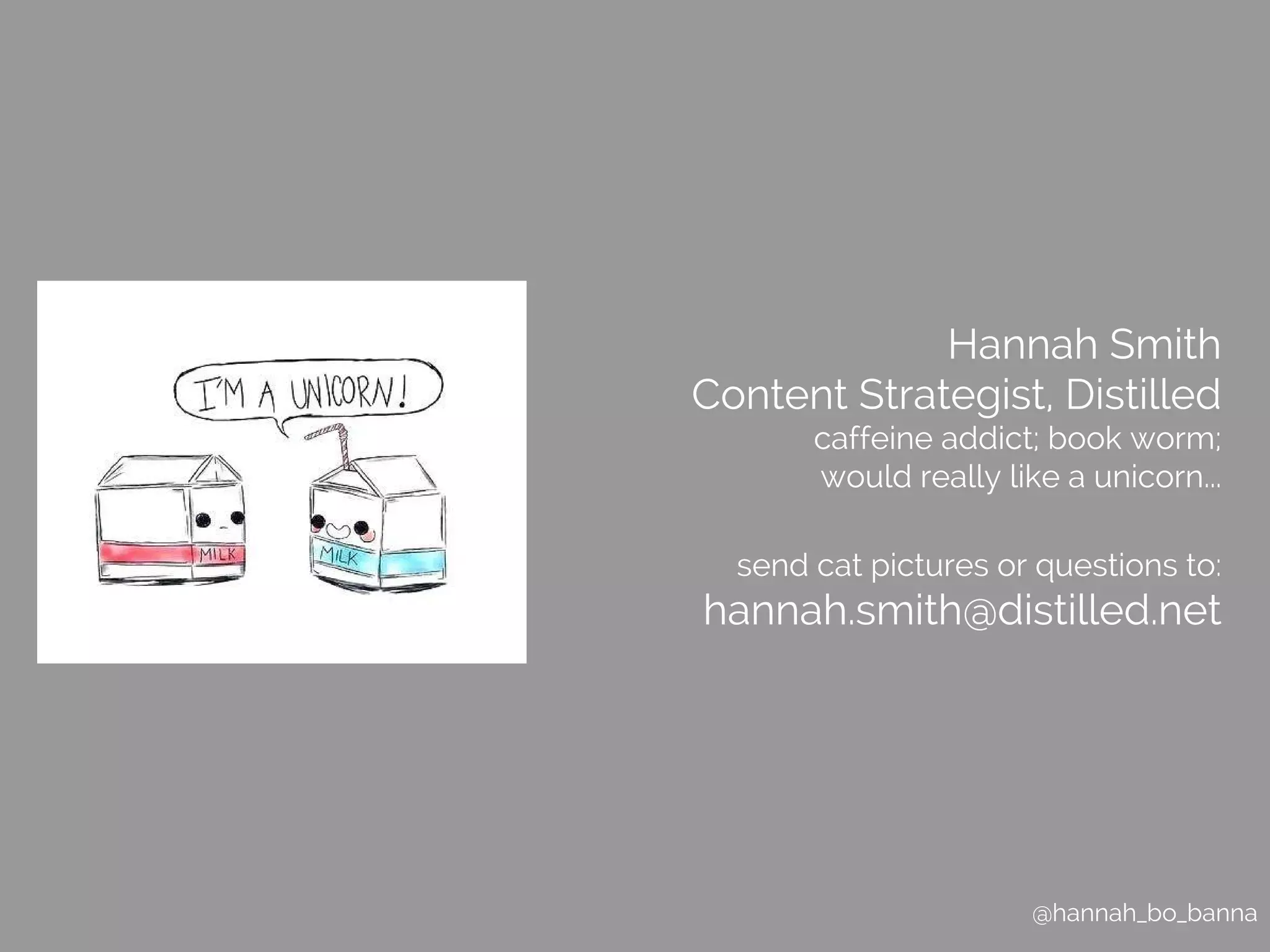 Hannah Smith 
Content Strategist, Distilled 
caffeine addict; book worm; 
would really like a unicorn... 
send cat pictures or questions to: 
hannah.smith@distilled.net 
@hannah_bo_banna 
 