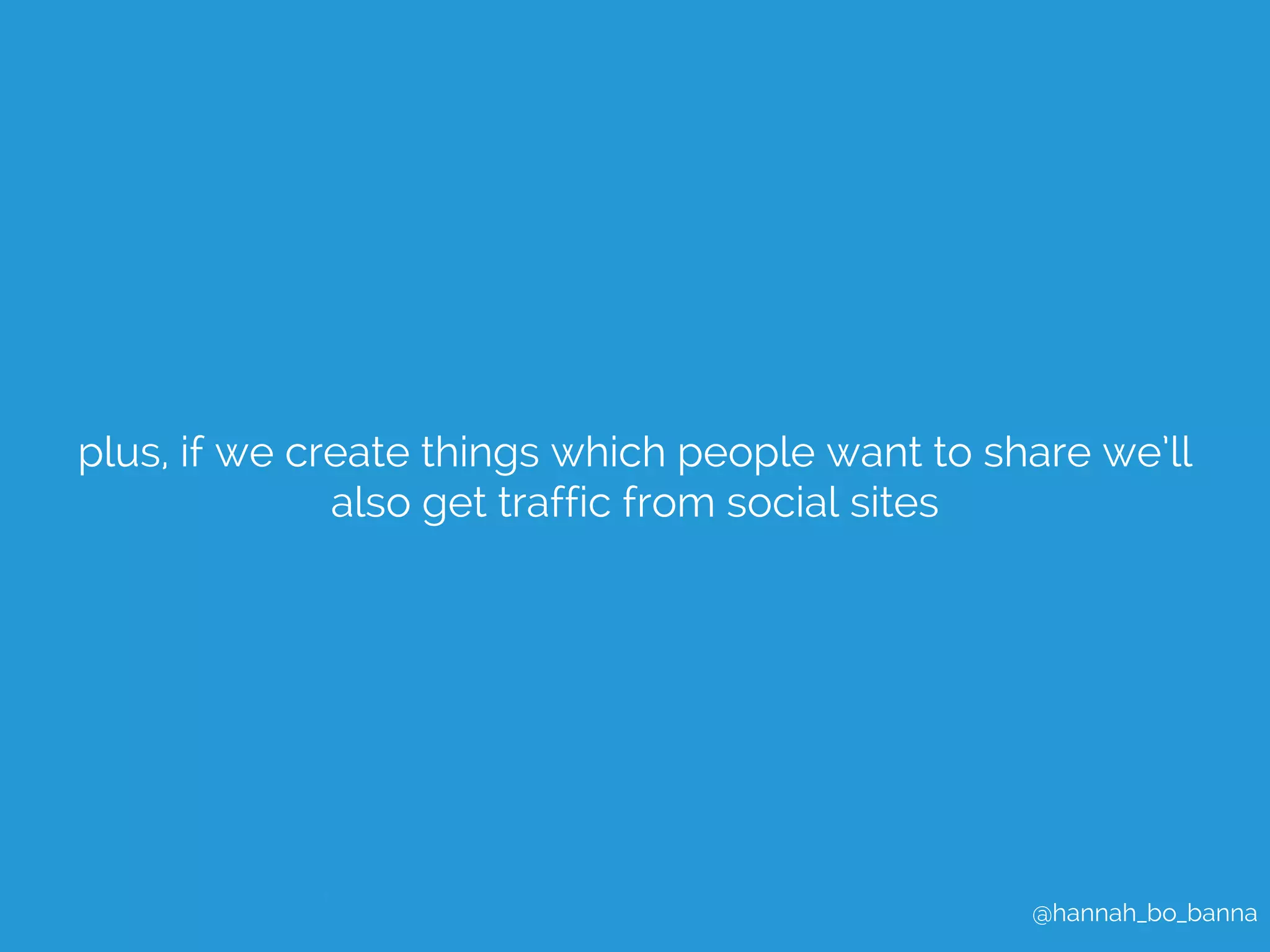 plus, if we create things which people want to share we’ll 
@hannah_bo_banna 
also get traffic from social sites 
 