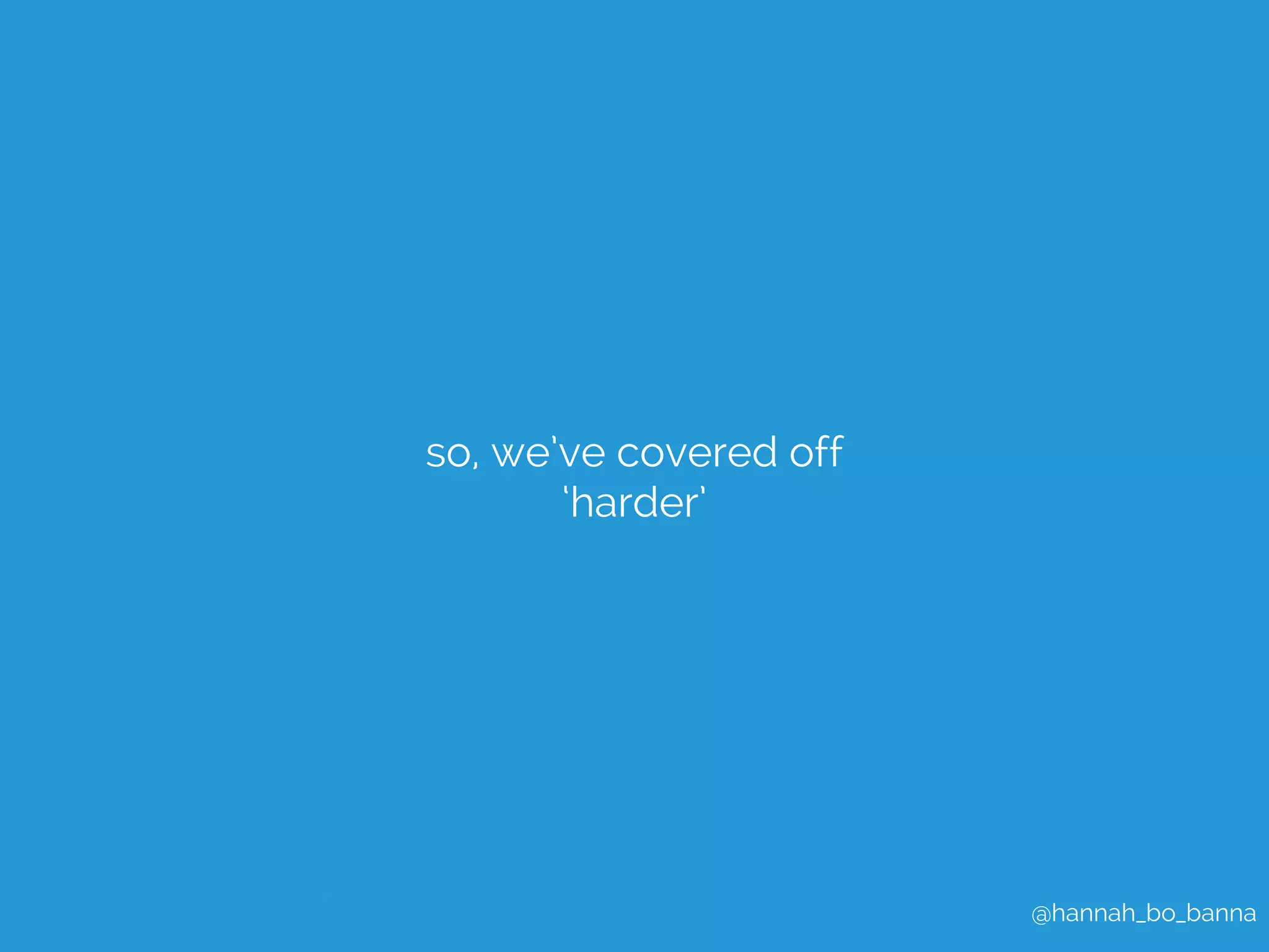 @hannah_bo_banna 
so, we’ve covered off 
‘harder’ 
 