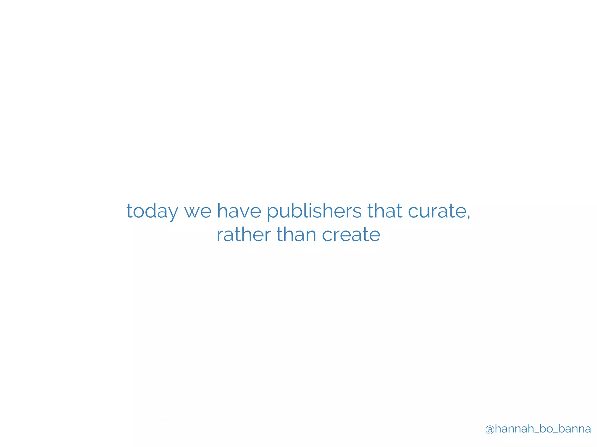 @hannah_bo_banna 
today we have publishers that curate, 
rather than create 
 