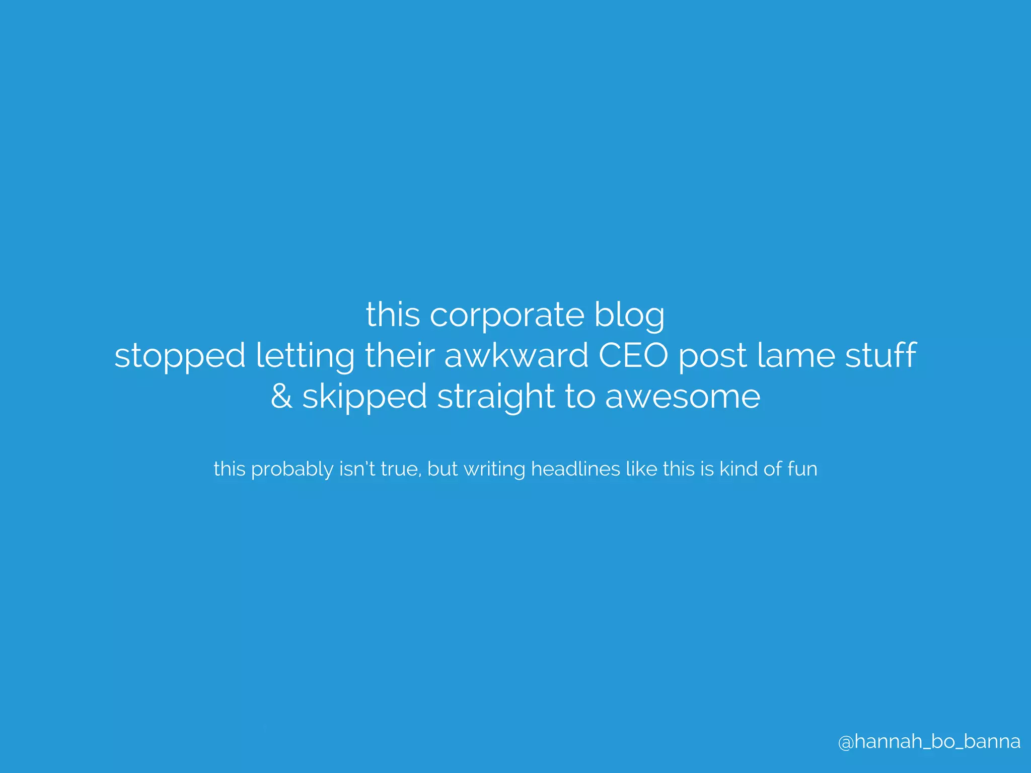 @hannah_bo_banna 
this corporate blog 
stopped letting their awkward CEO post lame stuff 
& skipped straight to awesome 
this probably isn’t true, but writing headlines like this is kind of fun 
 