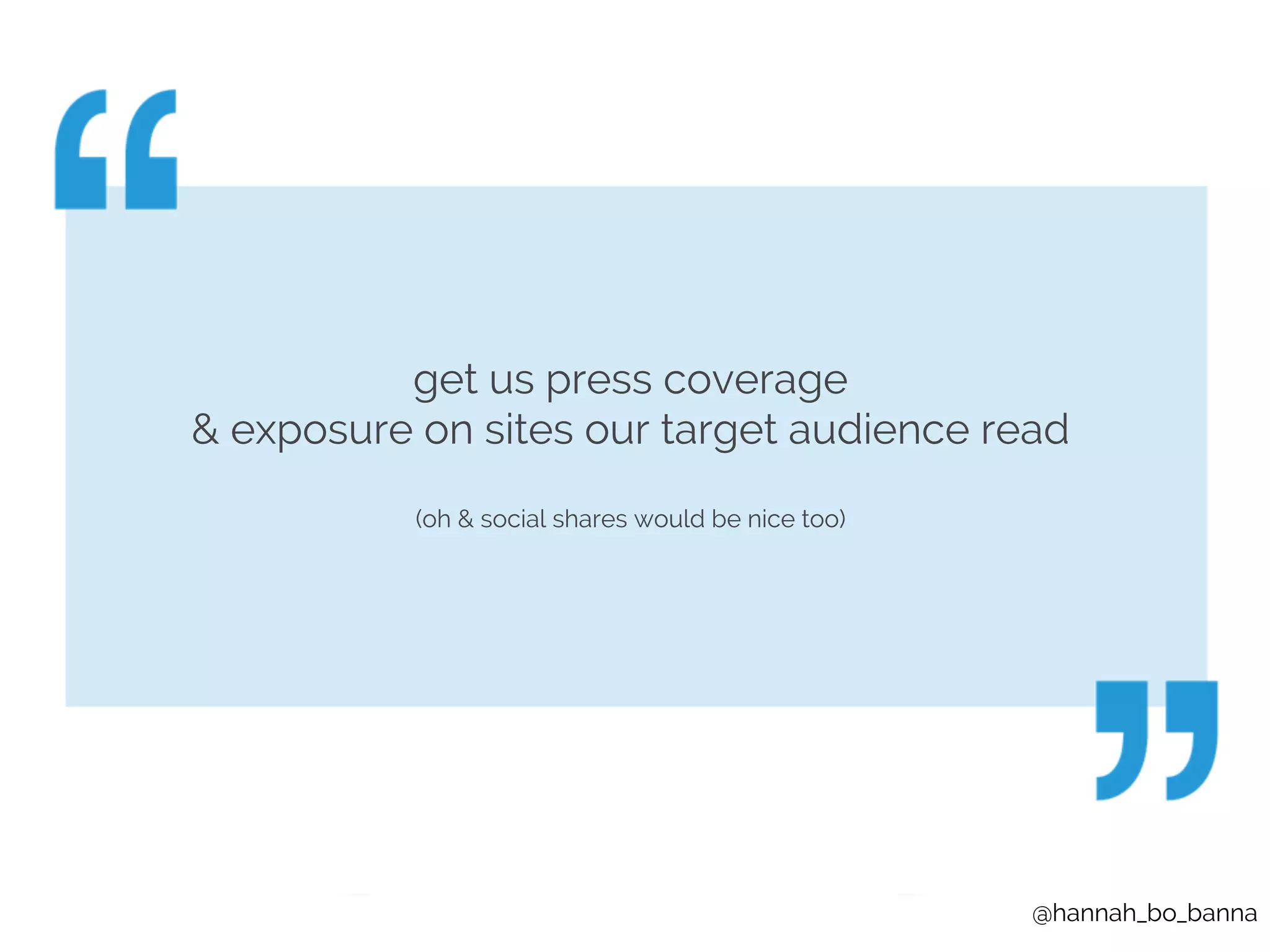 @hannah_bo_banna 
get us press coverage 
& exposure on sites our target audience read 
(oh & social shares would be nice too) 
 
