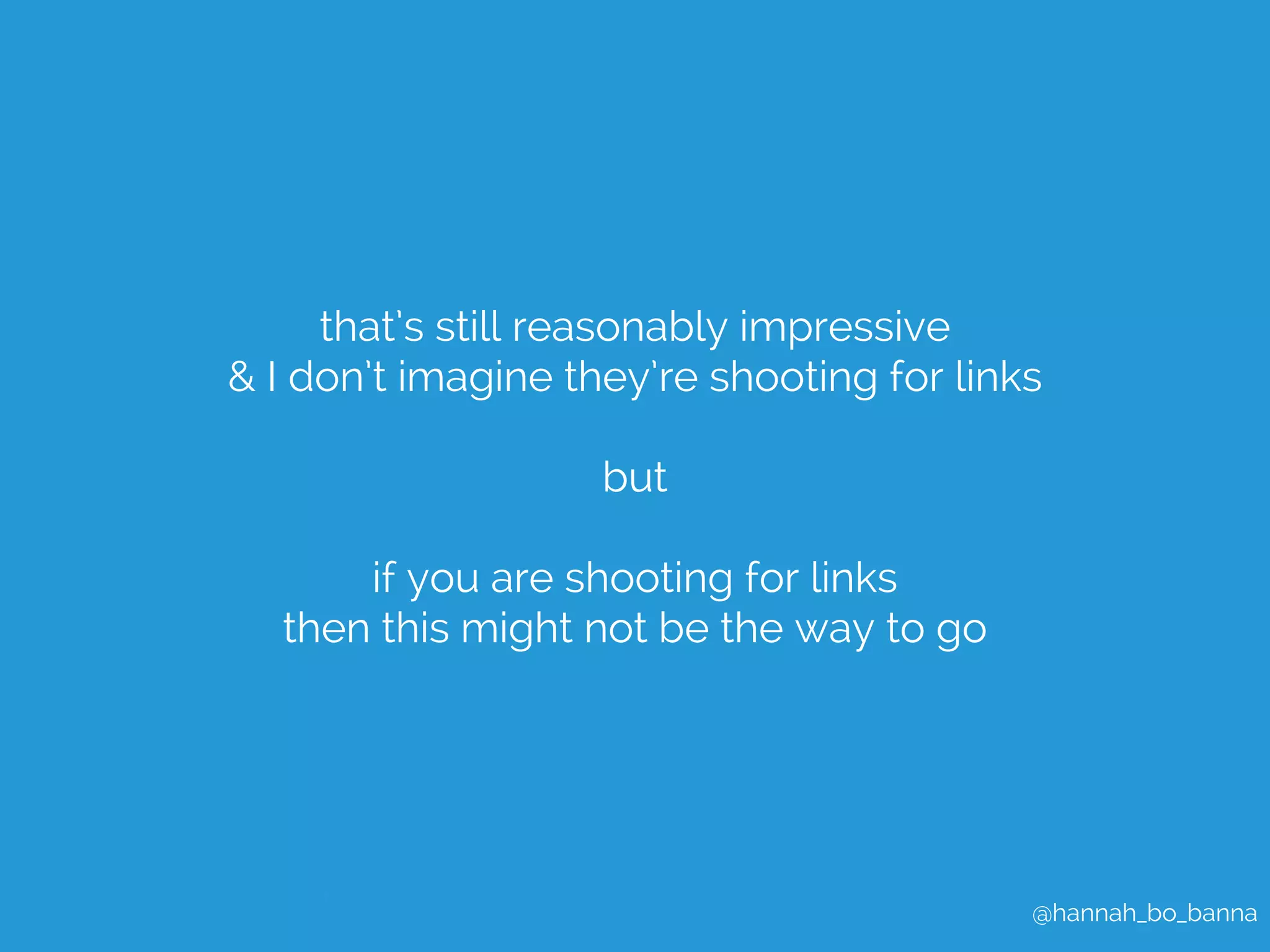 @hannah_bo_banna 
that’s still reasonably impressive 
& I don’t imagine they’re shooting for links 
but 
if you are shooting for links 
then this might not be the way to go 
 
