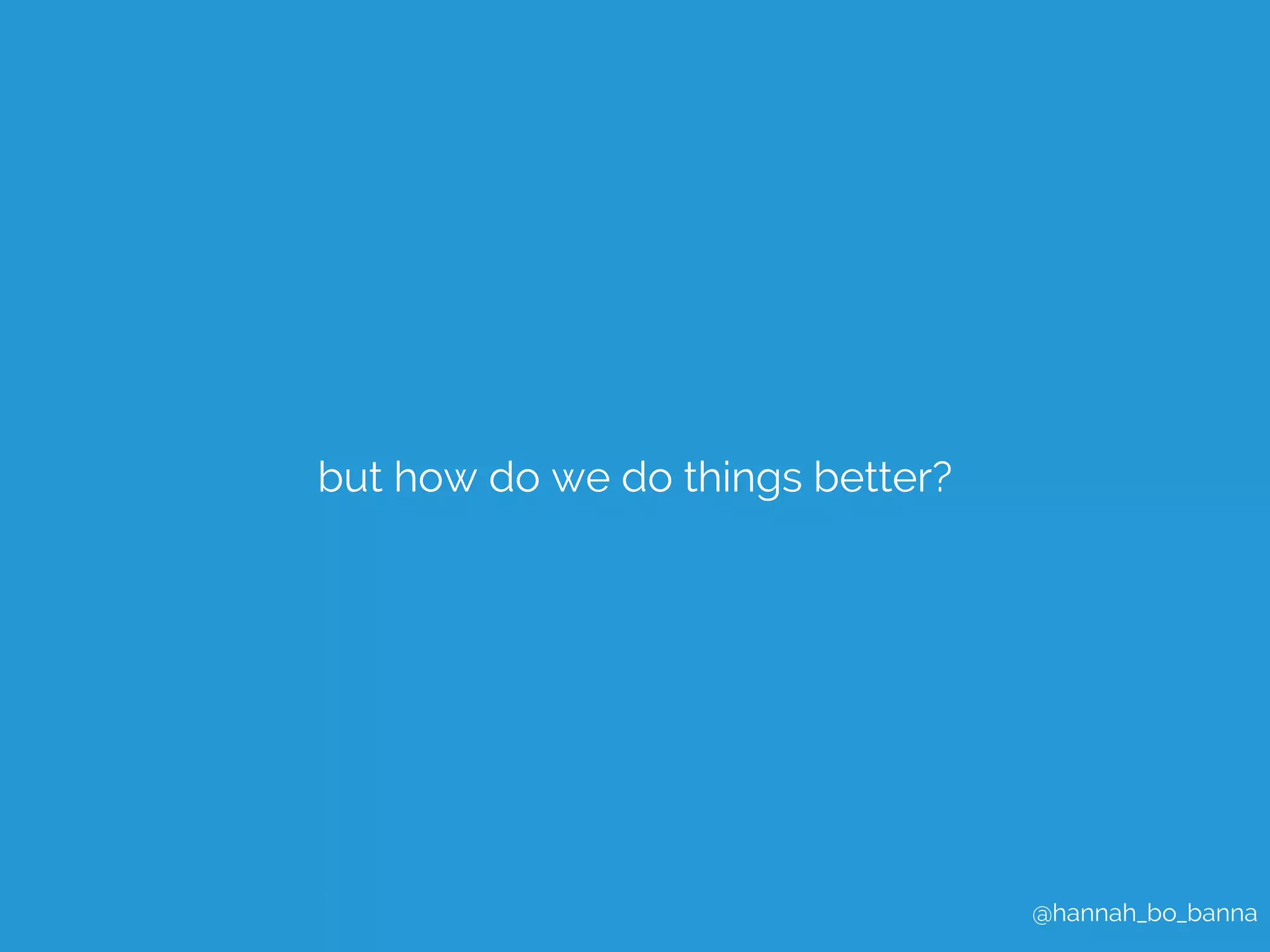 @hannah_bo_banna 
but how do we do things better? 
 