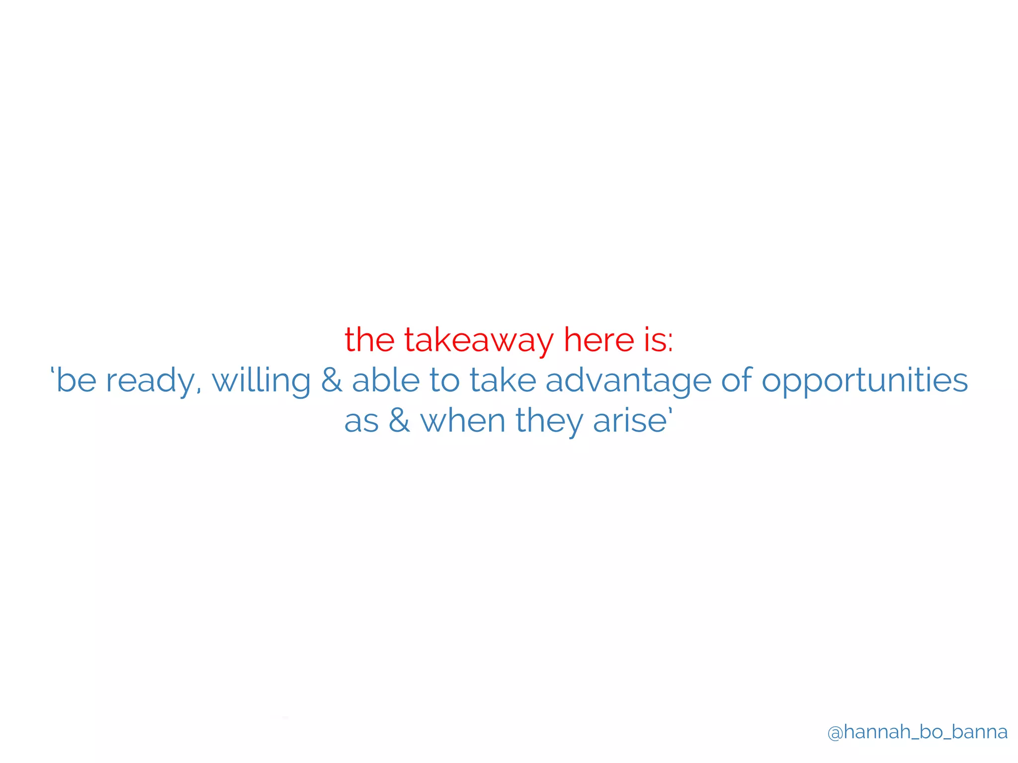 @hannah_bo_banna 
the takeaway here is: 
‘be ready, willing & able to take advantage of opportunities 
as & when they arise’ 
 