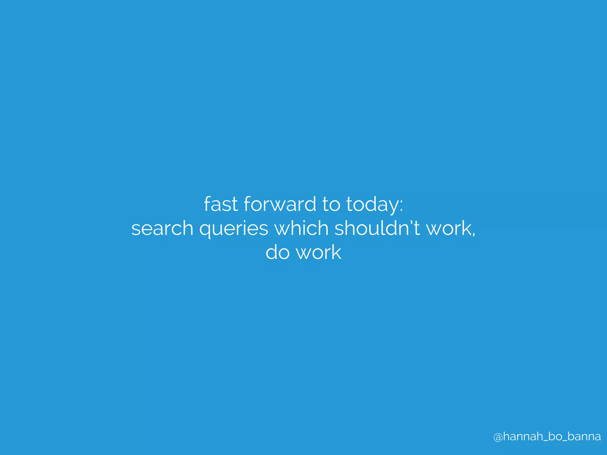 @hannah_bo_banna 
fast forward to today: 
search queries which shouldn’t work, 
do work 
 