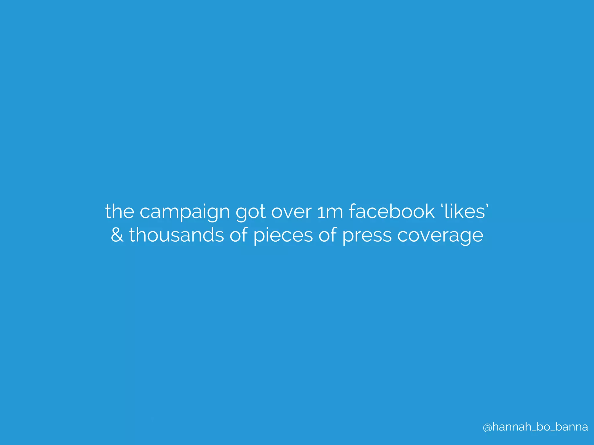 the campaign got over 1m facebook ‘likes’ 
& thousands of pieces of press coverage 
@hannah_bo_banna 
 