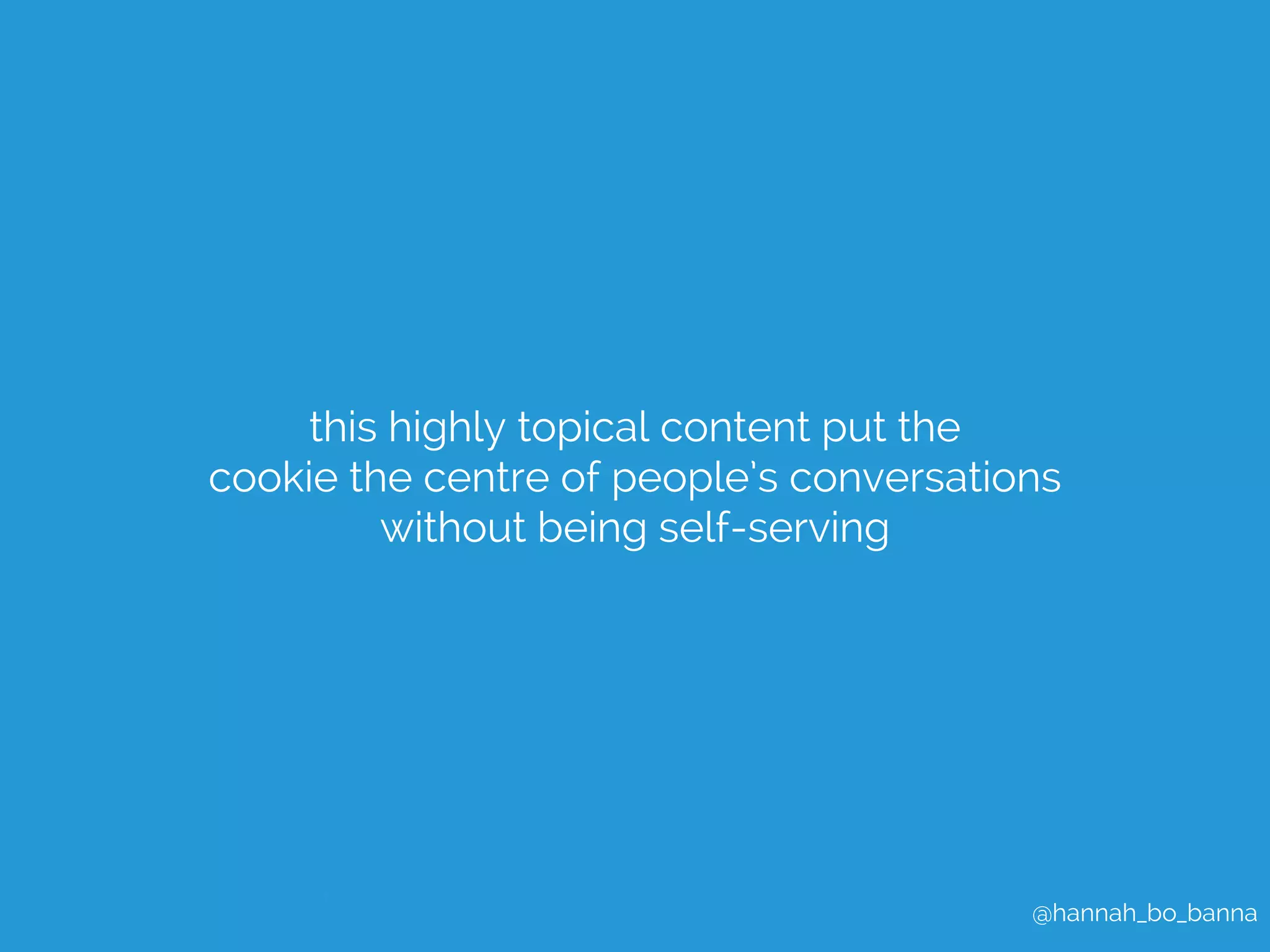 @hannah_bo_banna 
this highly topical content put the 
cookie the centre of people’s conversations 
without being self-serving 
 