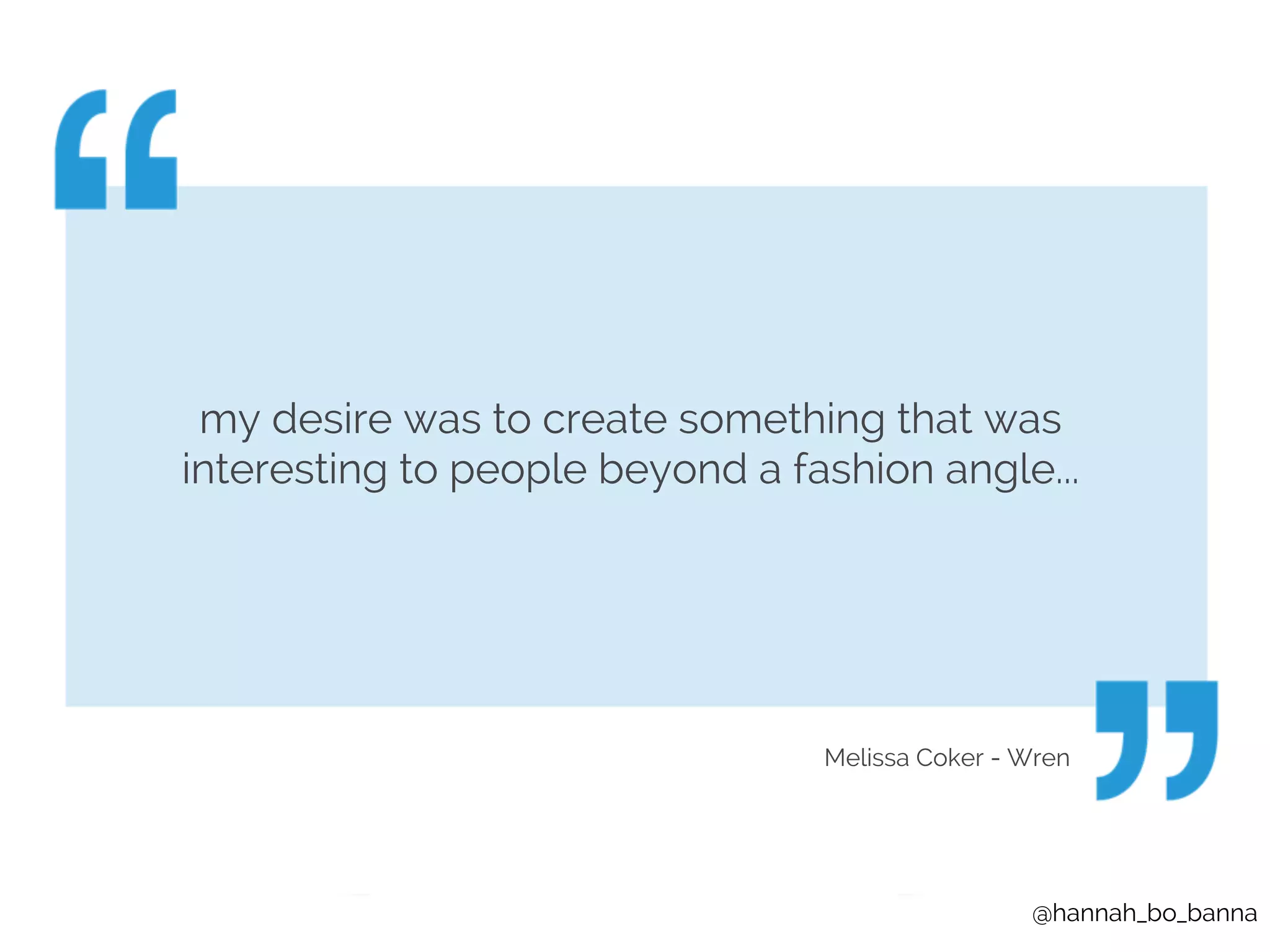 my desire was to create something that was 
interesting to people beyond a fashion angle... 
Melissa Coker - Wren 
@hannah_bo_banna 
 