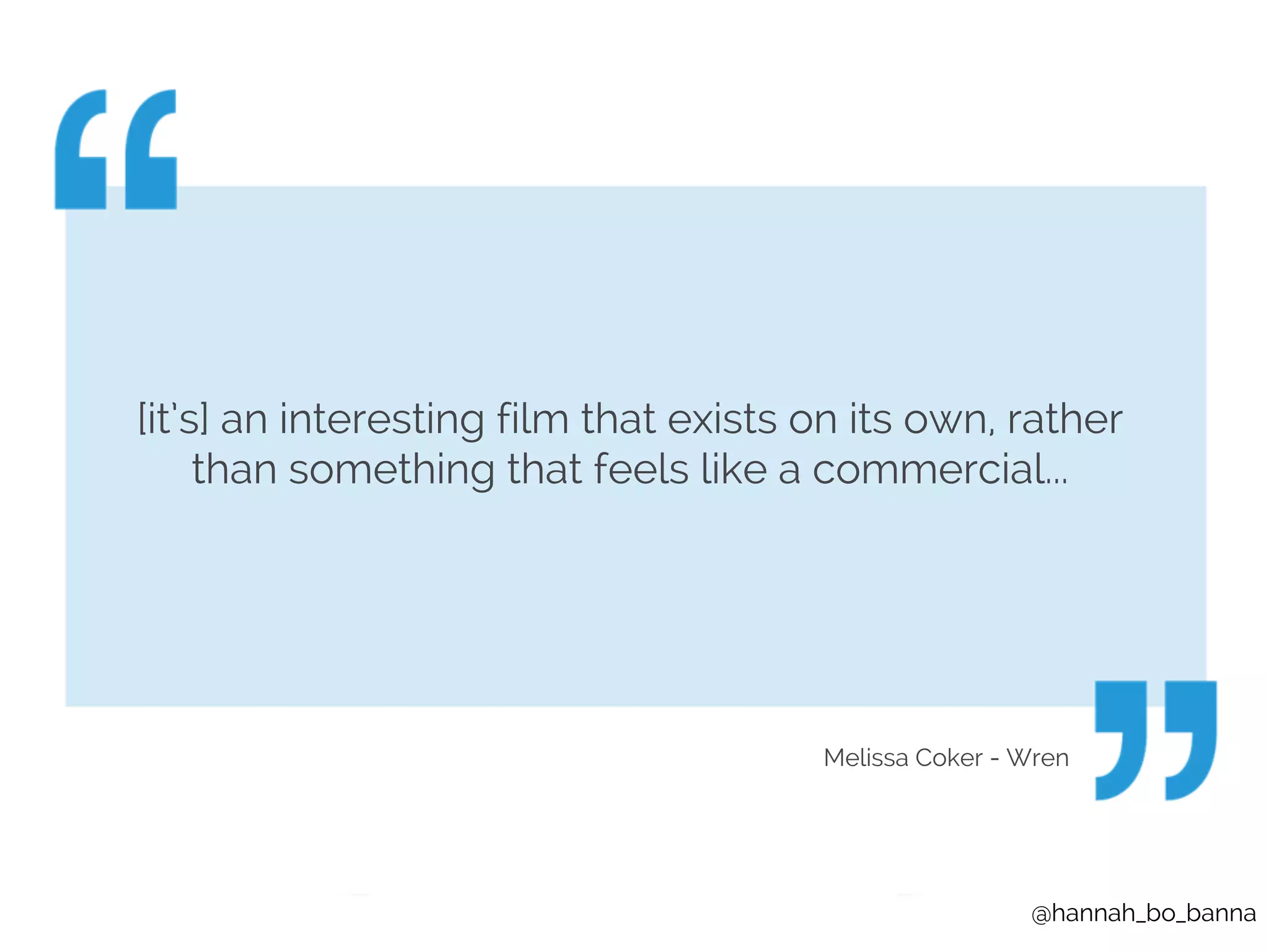[it’s] an interesting film that exists on its own, rather 
than something that feels like a commercial... 
Melissa Coker - Wren 
@hannah_bo_banna 
 