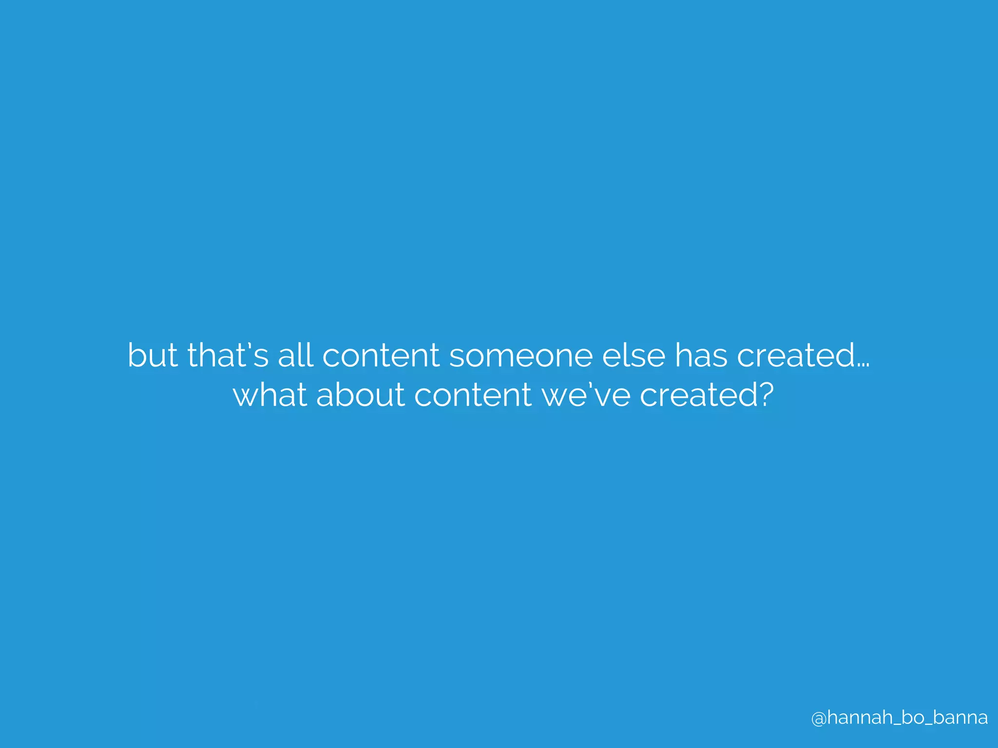 but that’s all content someone else has created… 
@hannah_bo_banna 
what about content we’ve created? 
 