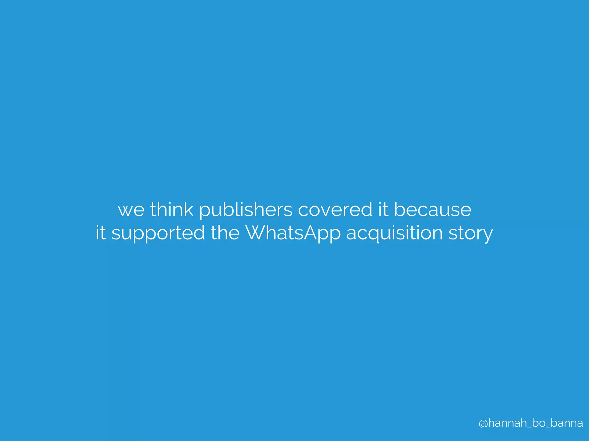 we think publishers covered it because 
it supported the WhatsApp acquisition story 
@hannah_bo_banna 
 