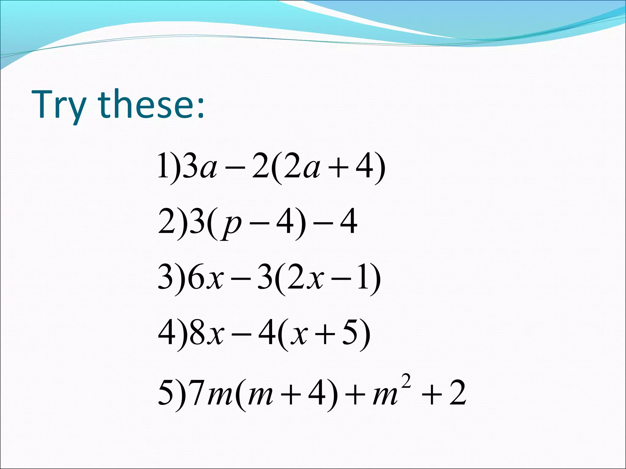 Try these:
a a
- +
1)3 2(2 4)
- -
p
2)3( 4) 4
x x
- -
3)6 3(2 1)
x x
- +
4)8 4( 5)
+ + 2 +
m m m
5)7 ( 4) 2