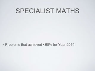 SPECIALIST MATHS
• Problems that achieved <60% for Year 2014
 