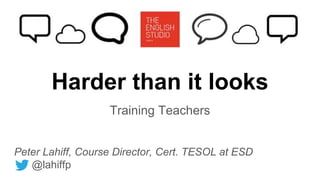 Harder than it looks
Training Teachers
Peter Lahiff, Course Director, Cert. TESOL at ESD
@lahiffp
 
