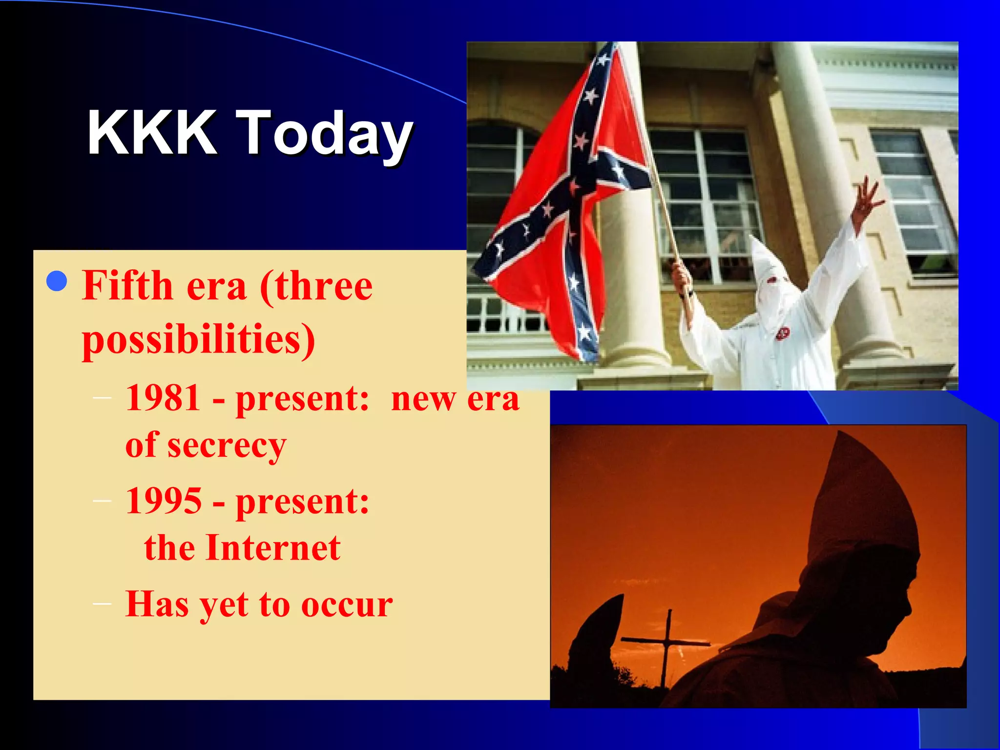 KKK Today Fifth era (three possibilities) 1981 - present:  new era of secrecy 1995 - present:  the Internet Has yet to occur 