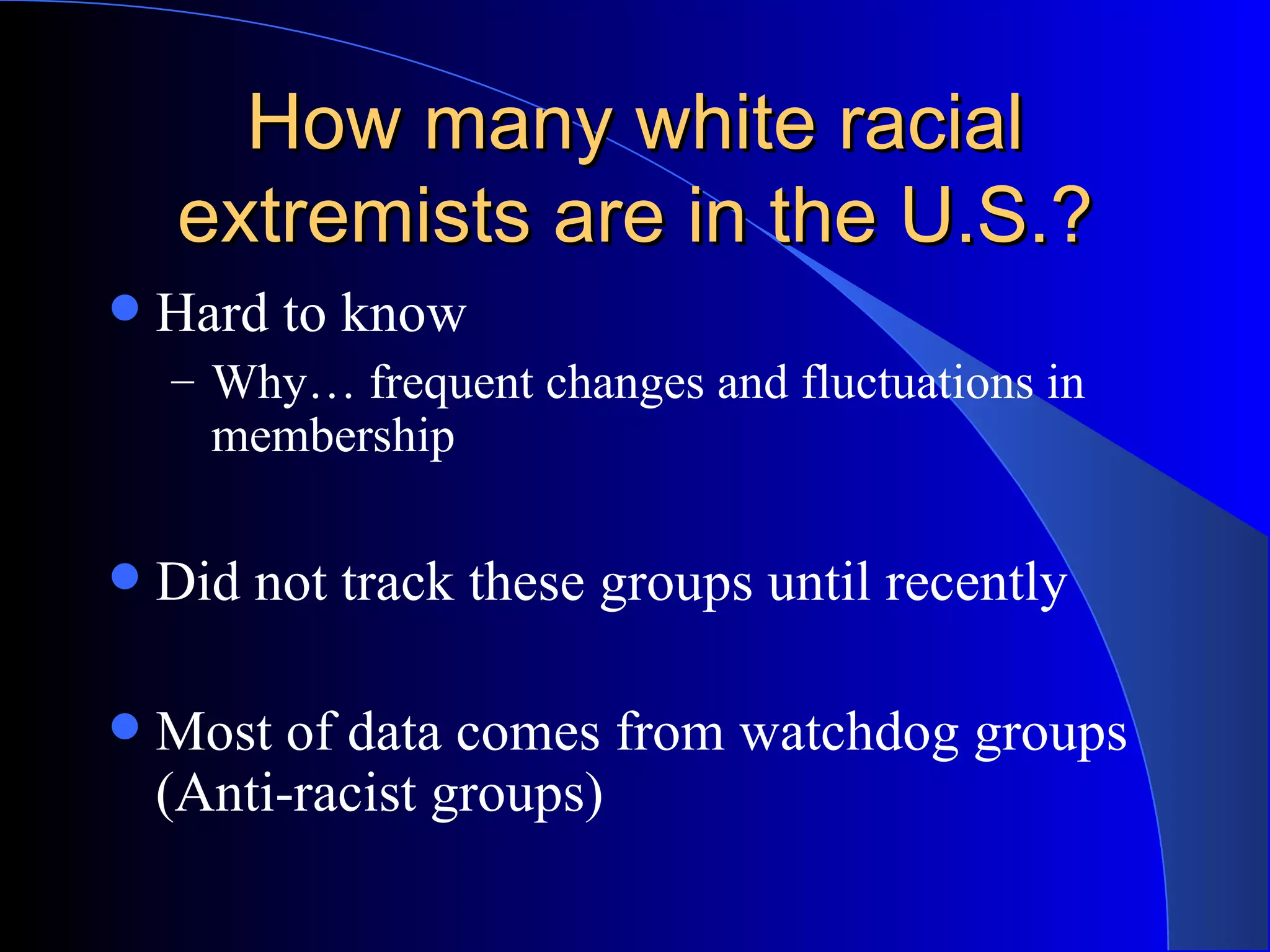 How many white racial extremists are in the U.S.? Hard to know Why… frequent changes and fluctuations in membership Did not track these groups until recently Most of data comes from watchdog groups (Anti-racist groups) 