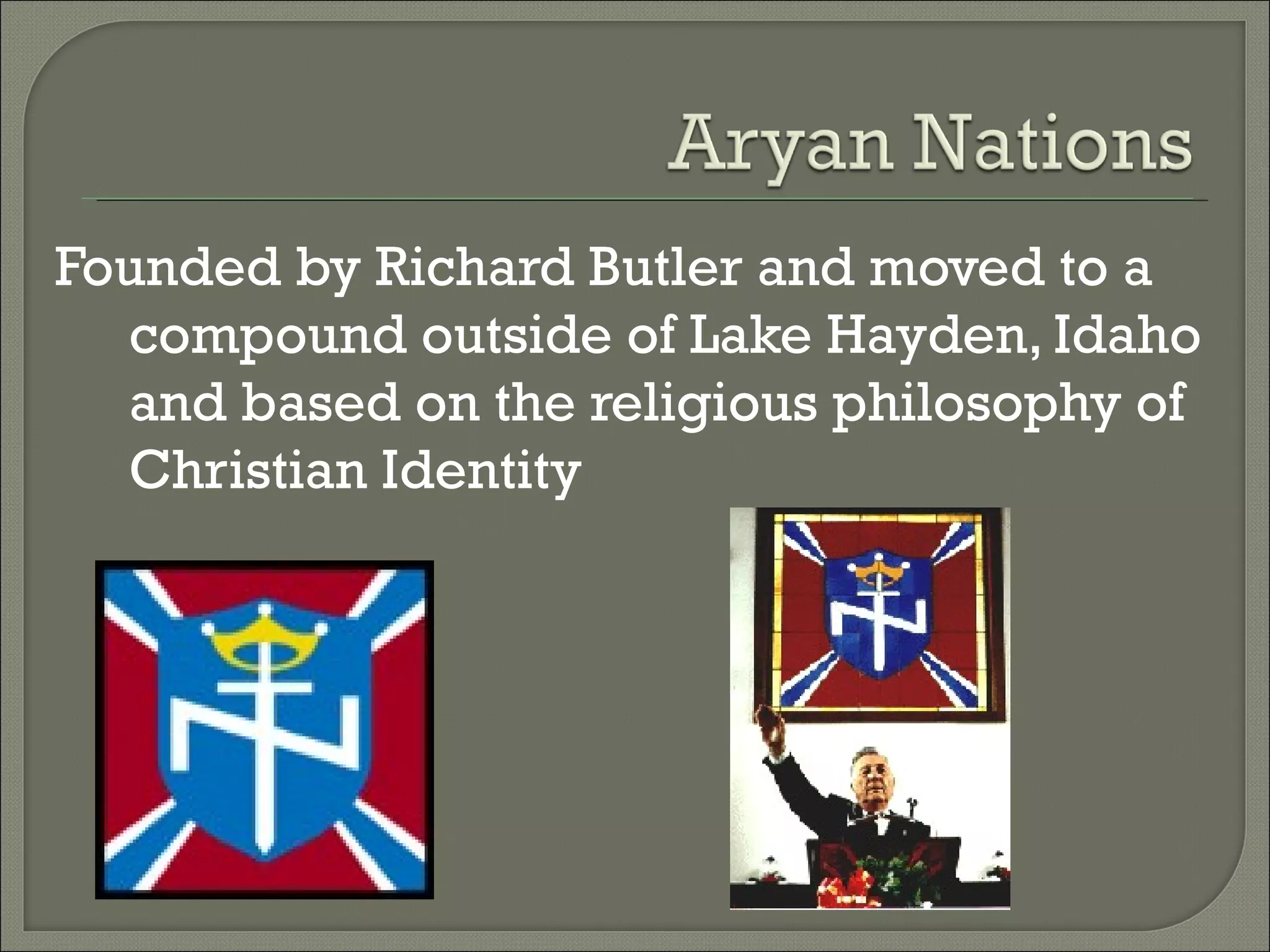 Founded by Richard Butler and moved to a compound outside of Lake Hayden, Idaho and based on the religious philosophy of Christian Identity 