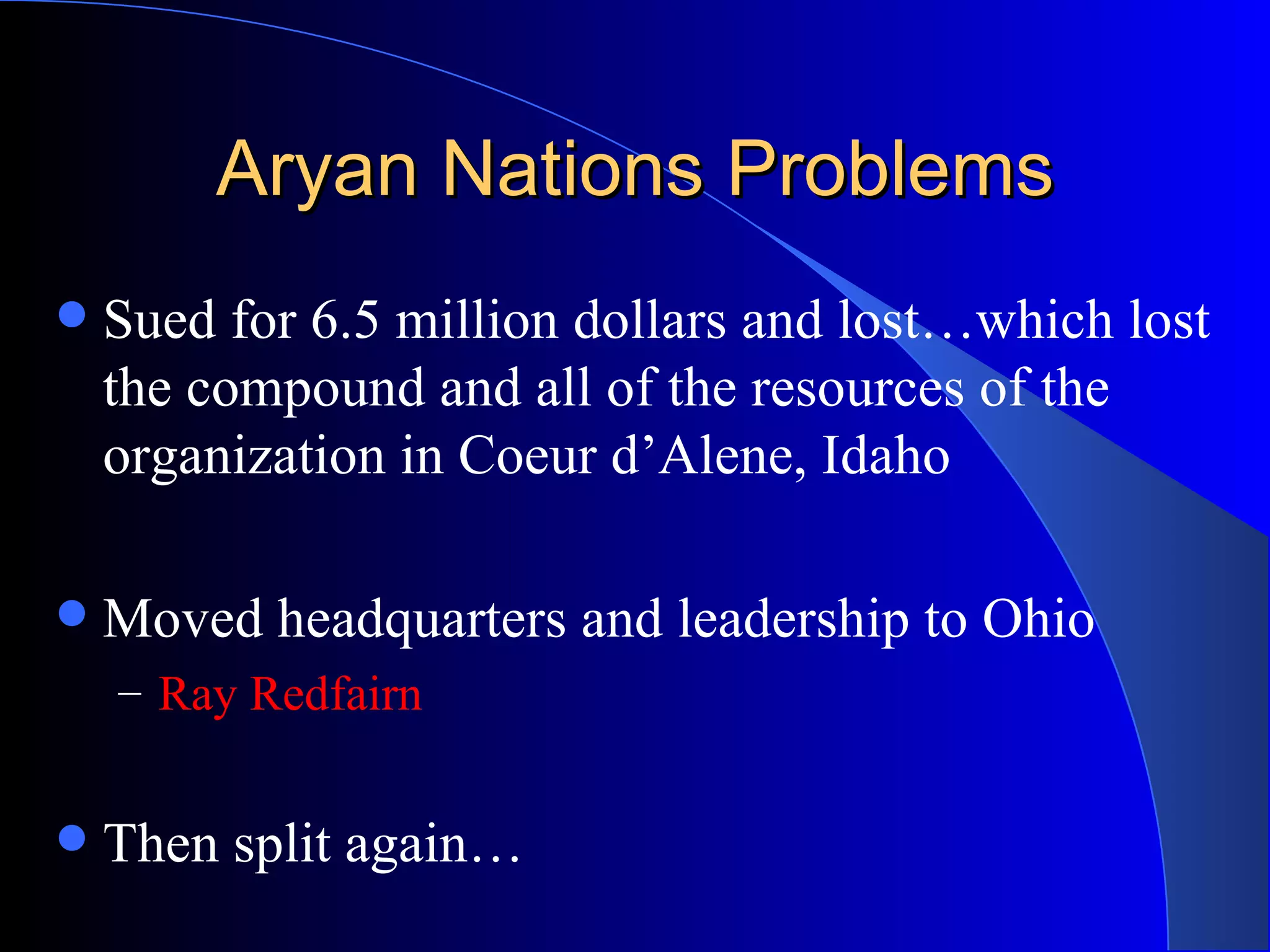 Aryan Nations Problems Sued for 6.5 million dollars and lost…which lost the compound and all of the resources of the organization in Coeur d’Alene, Idaho Moved headquarters and leadership to Ohio Ray Redfairn Then split again… 