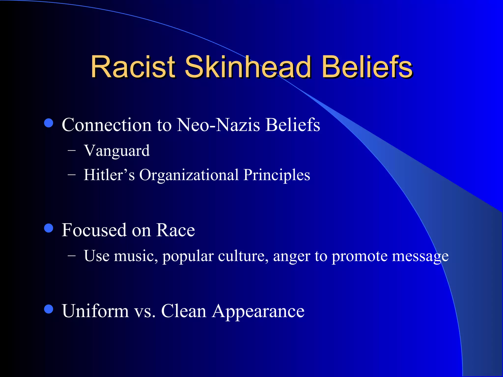 Racist Skinhead Beliefs Connection to Neo-Nazis Beliefs Vanguard Hitler’s Organizational Principles Focused on Race Use music, popular culture, anger to promote message Uniform vs. Clean Appearance 