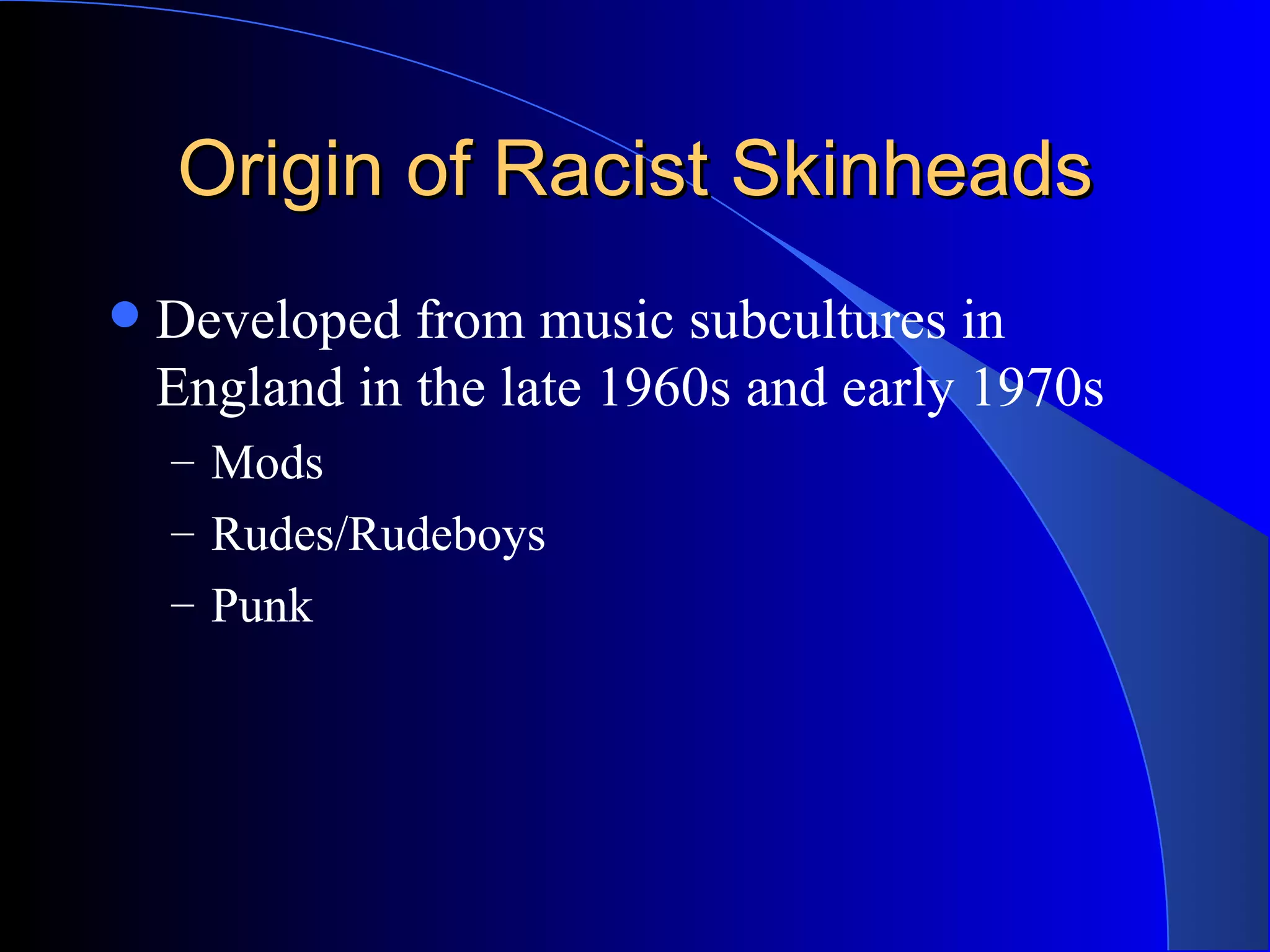 Origin of Racist Skinheads Developed from music subcultures in England in the late 1960s and early 1970s Mods Rudes/Rudeboys Punk 