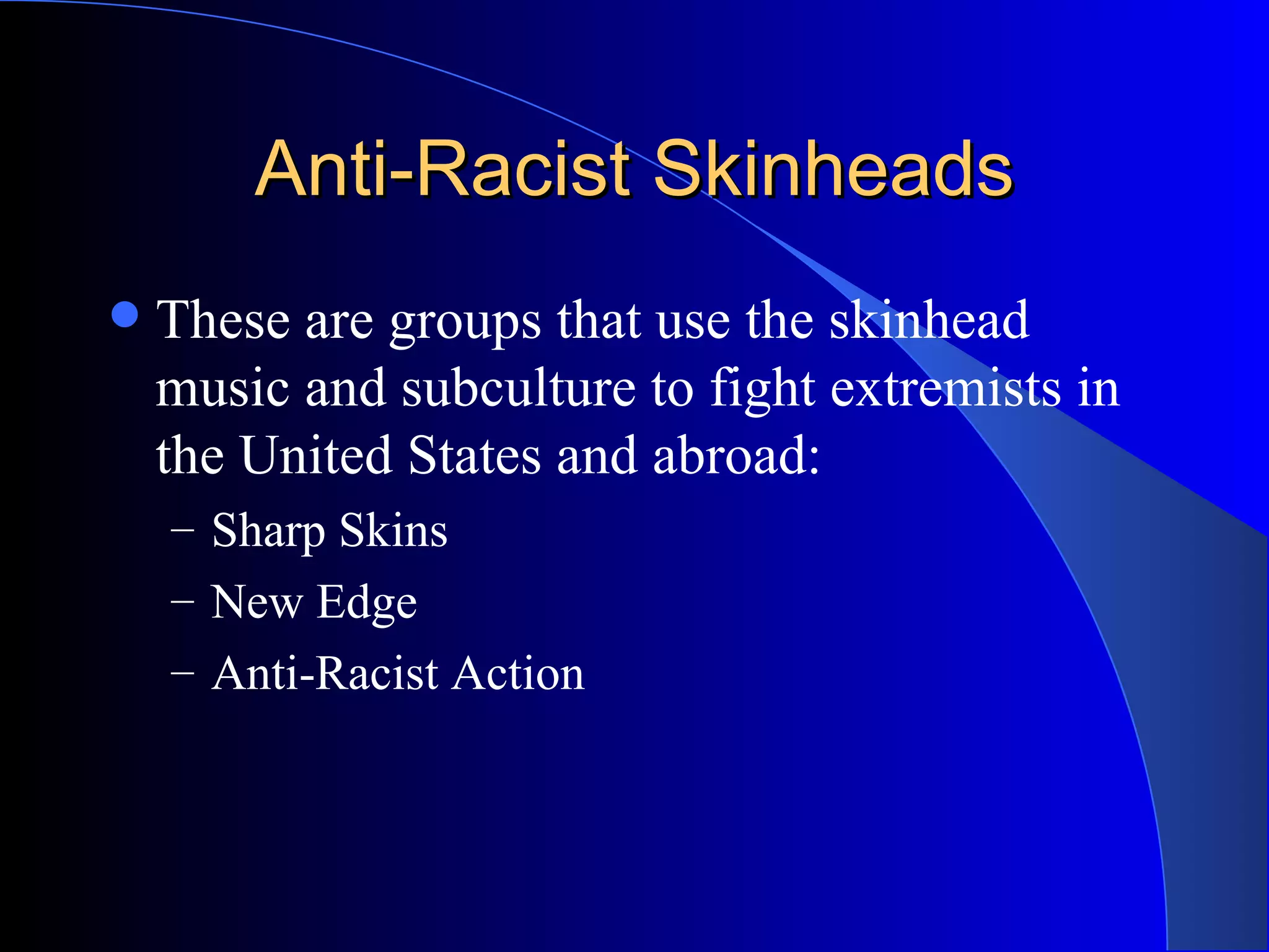 Anti-Racist Skinheads These are groups that use the skinhead music and subculture to fight extremists in the United States and abroad: Sharp Skins New Edge Anti-Racist Action 