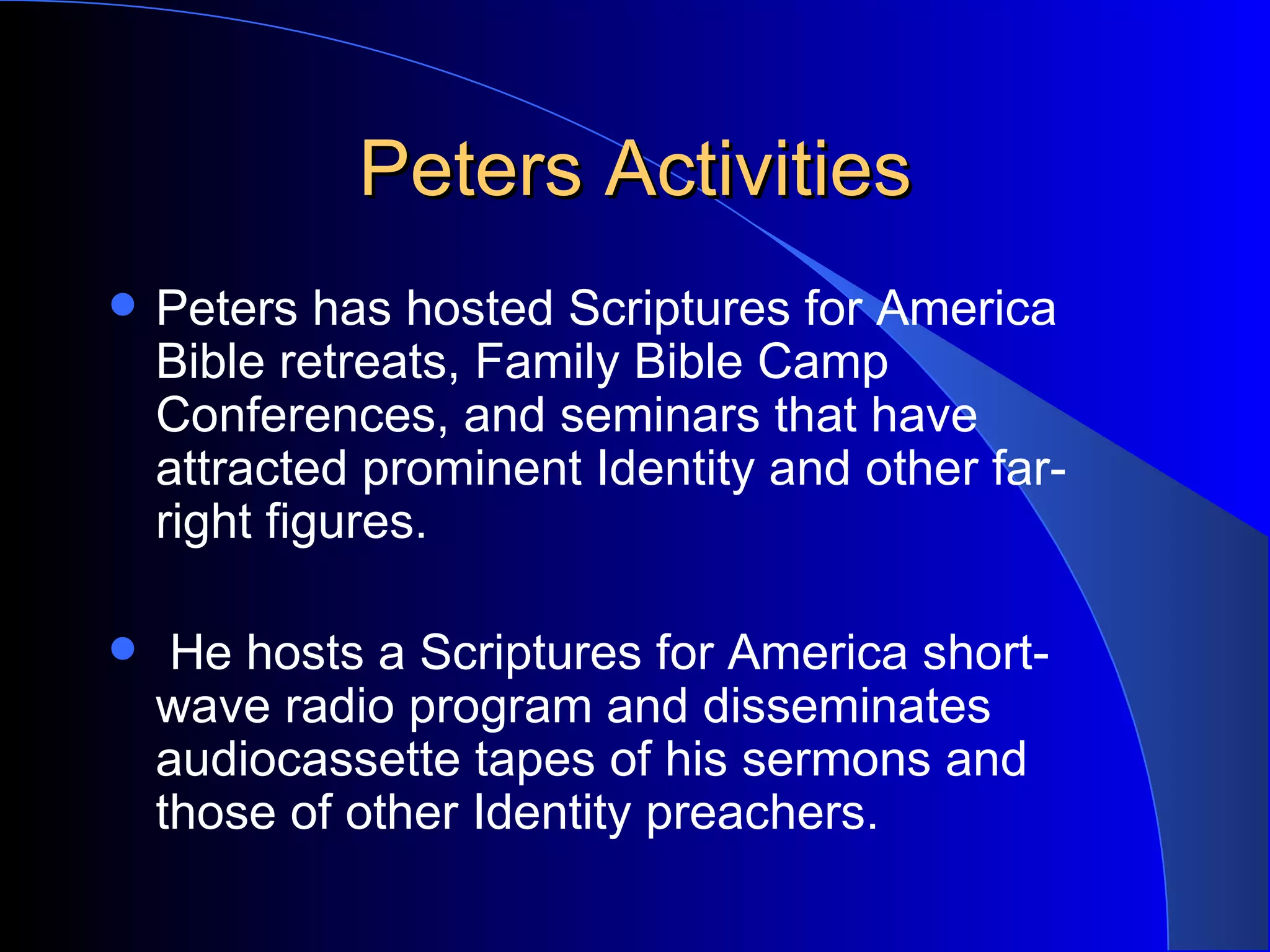 Peters Activities Peters has hosted Scriptures for America Bible retreats, Family Bible Camp Conferences, and seminars that have attracted prominent Identity and other far-right figures. He hosts a Scriptures for America short-wave radio program and disseminates audiocassette tapes of his sermons and those of other Identity preachers. 