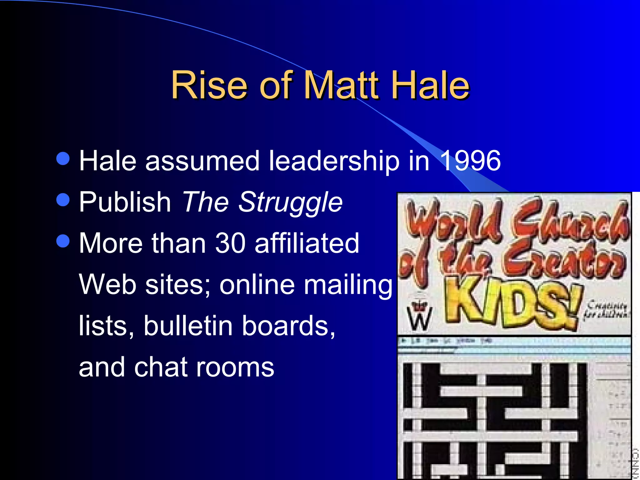 Rise of Matt Hale Hale assumed leadership in 1996 Publish  The Struggle More than 30 affiliated  Web sites; online mailing  lists, bulletin boards,  and chat rooms 