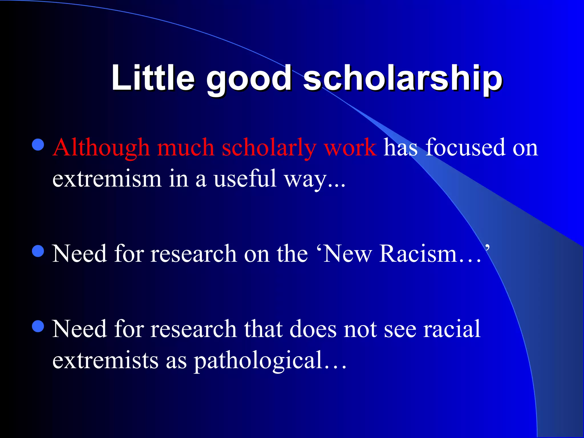 Little good scholarship Although much scholarly work  has focused on extremism in a useful way... Need for research on the ‘New Racism…’ Need for research that does not see racial extremists as pathological… 