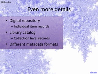 Even more details 
• Digital repository 
– Individual item records 
• Library catalog 
– Collection level records 
• Different metadata formats 
julia-map 
@jlhardes 
 