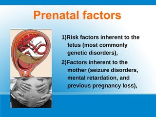 Prenatal factors
1)Risk factors inherent to the
fetus (most commonly
genetic disorders),
2)Factors inherent to the
mother (seizure disorders,
mental retardation, and
previous pregnancy loss),
 