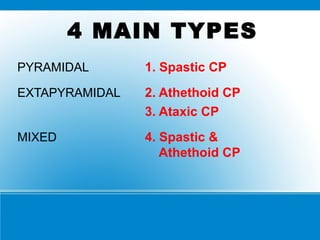 4 MAIN TYPES
PYRAMIDAL 1. Spastic CP
EXTAPYRAMIDAL 2. Athethoid CP
3. Ataxic CP
MIXED 4. Spastic &
Athethoid CP
 