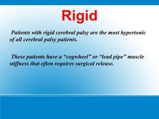 Rigid
Patients with rigid cerebral palsy are the most hypertonic
of all cerebral palsy patients.
These patients have a “cogwheel” or “lead pipe” muscle
stiffness that often requires surgical release.
 