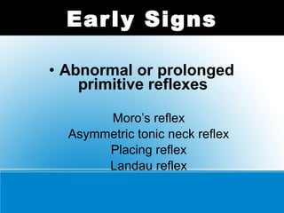 • Abnormal or prolonged
primitive reflexes
Moro’s reflex
Asymmetric tonic neck reflex
Placing reflex
Landau reflex
Early Signs
 